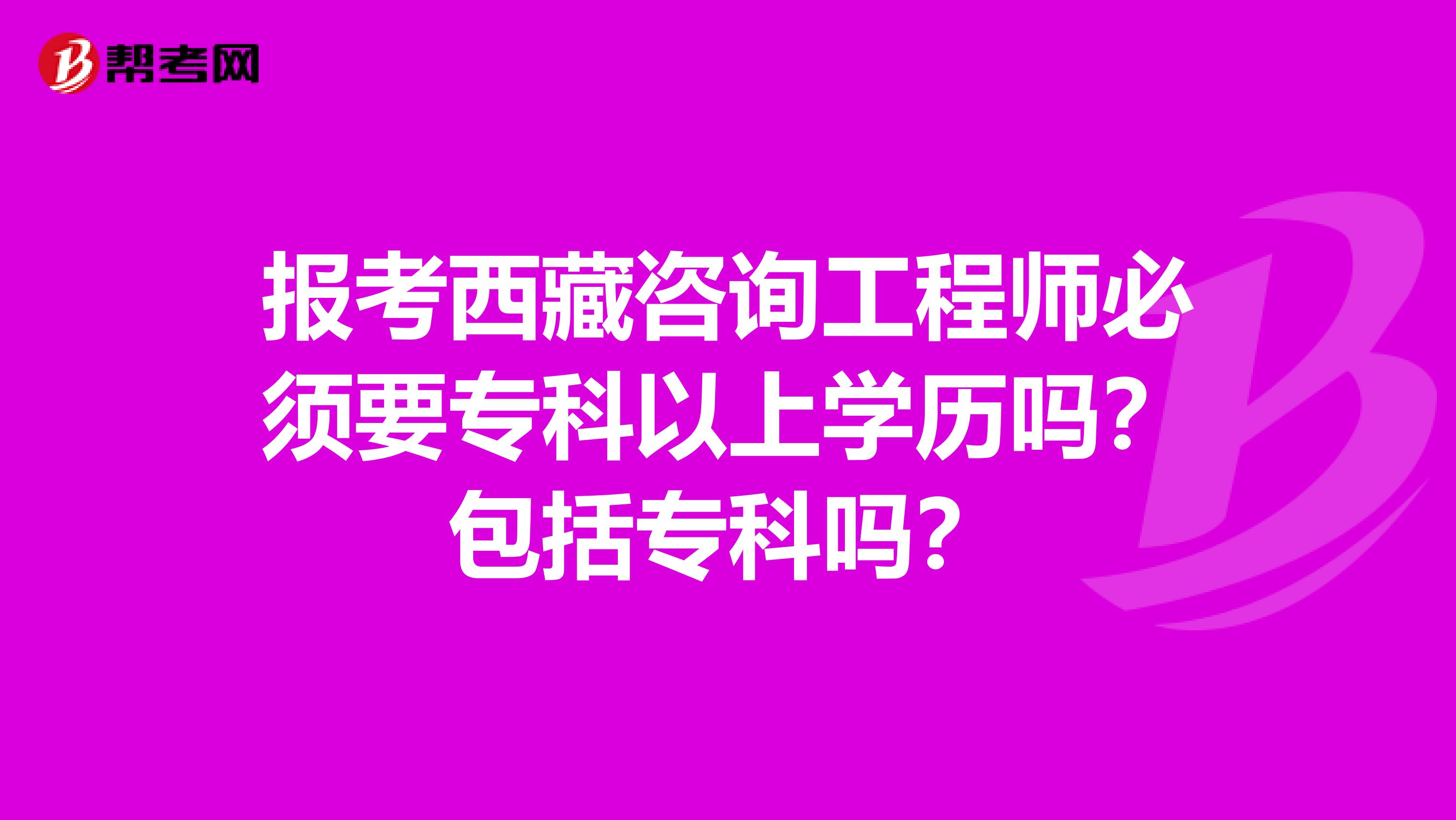 报考西藏咨询工程师必须要专科以上学历吗？包括专科吗？