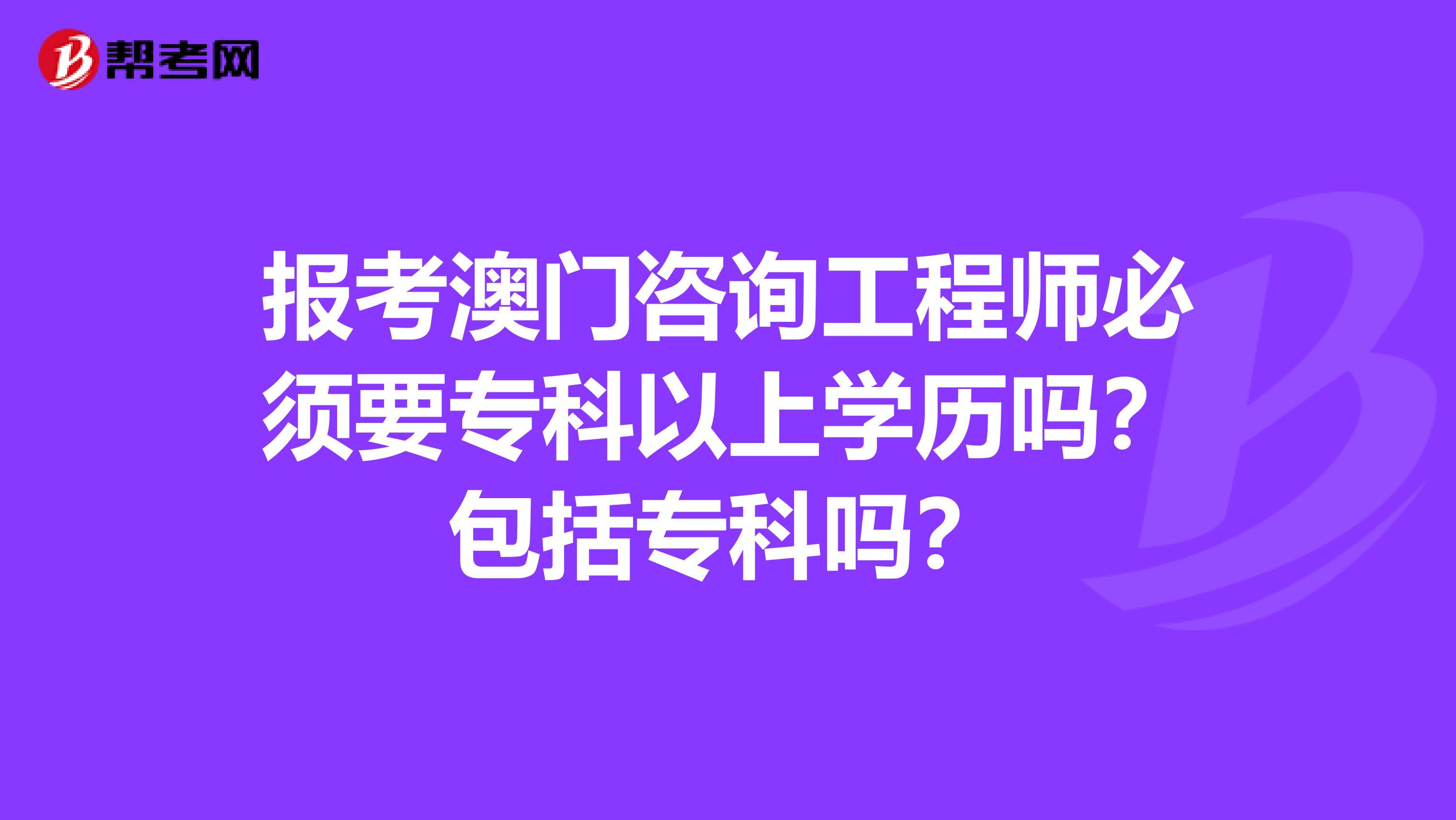 报考澳门咨询工程师必须要专科以上学历吗？包括专科吗？
