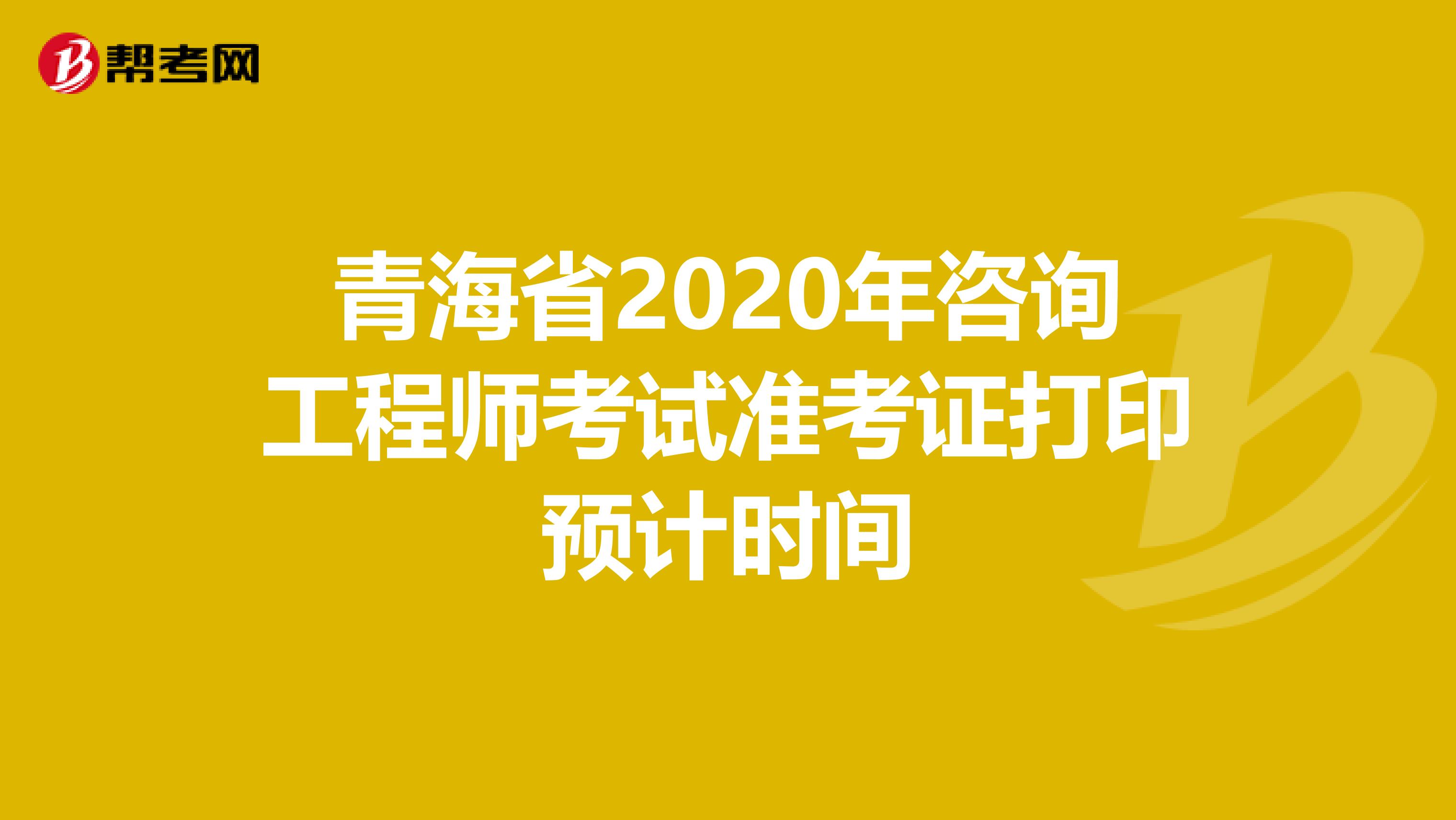 青海省2020年咨询工程师考试准考证打印预计时间