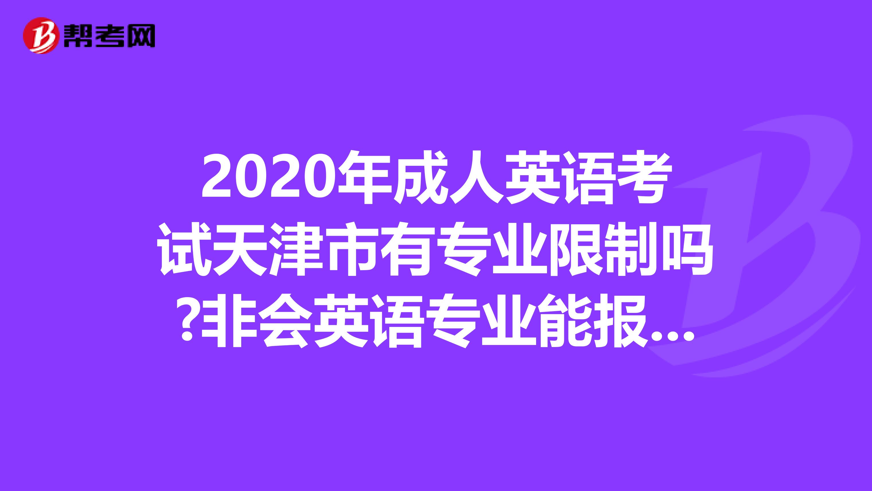 2020年成人英语考试天津市有专业限制吗?非会英语专业能报考吗?