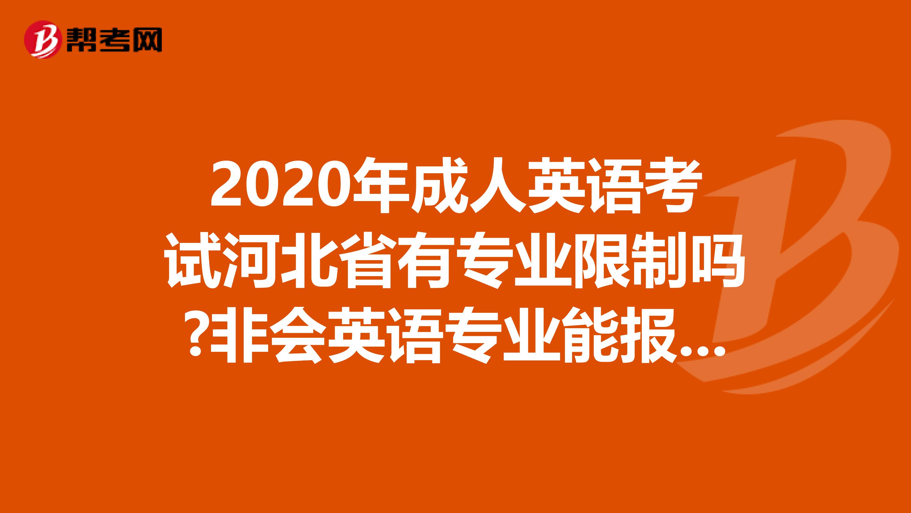 2020年成人英语考试河北省有专业限制吗?非会英语专业能报考吗?