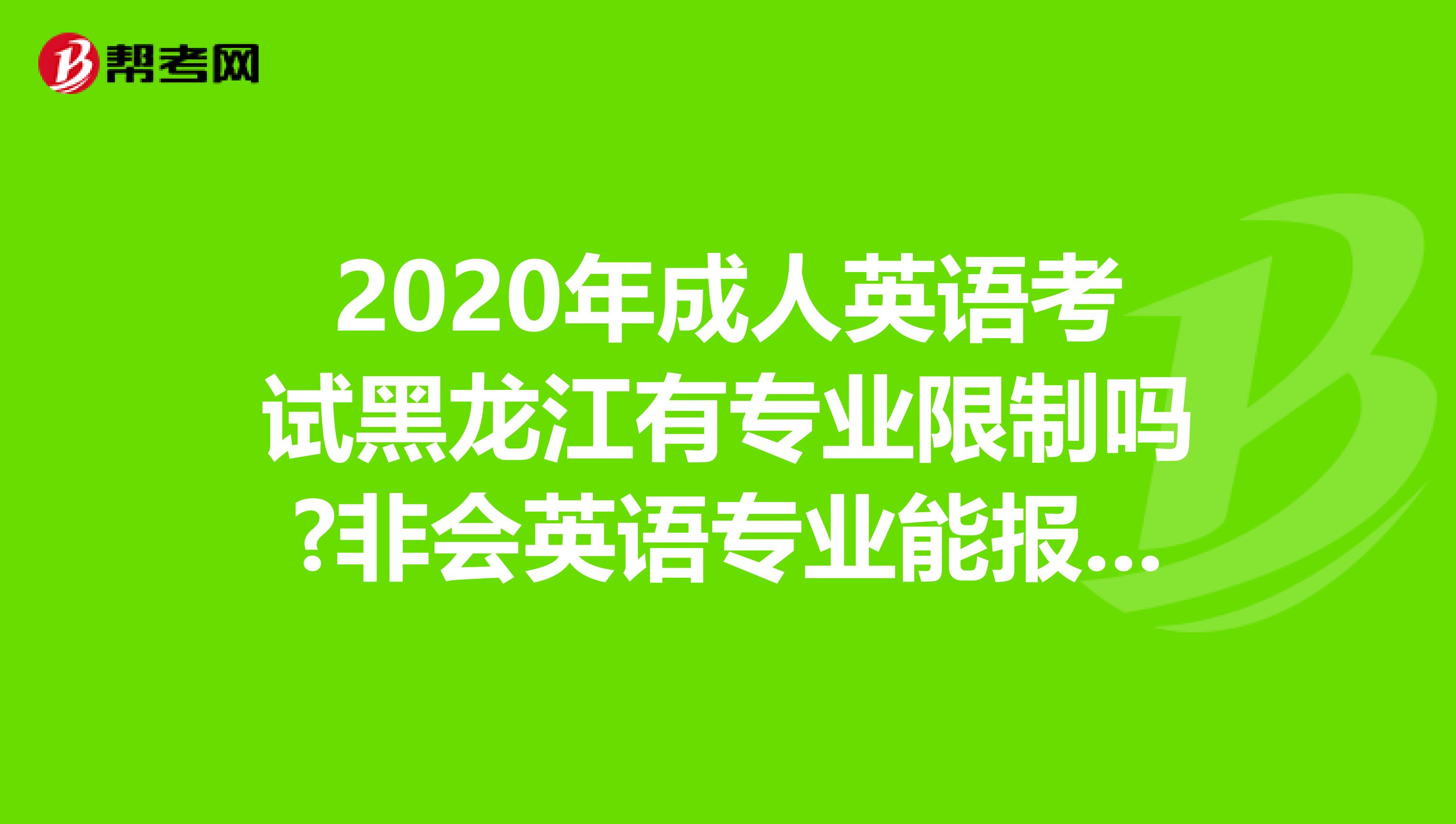 2020年成人英语考试黑龙江有专业限制吗?非会英语专业能报考吗?