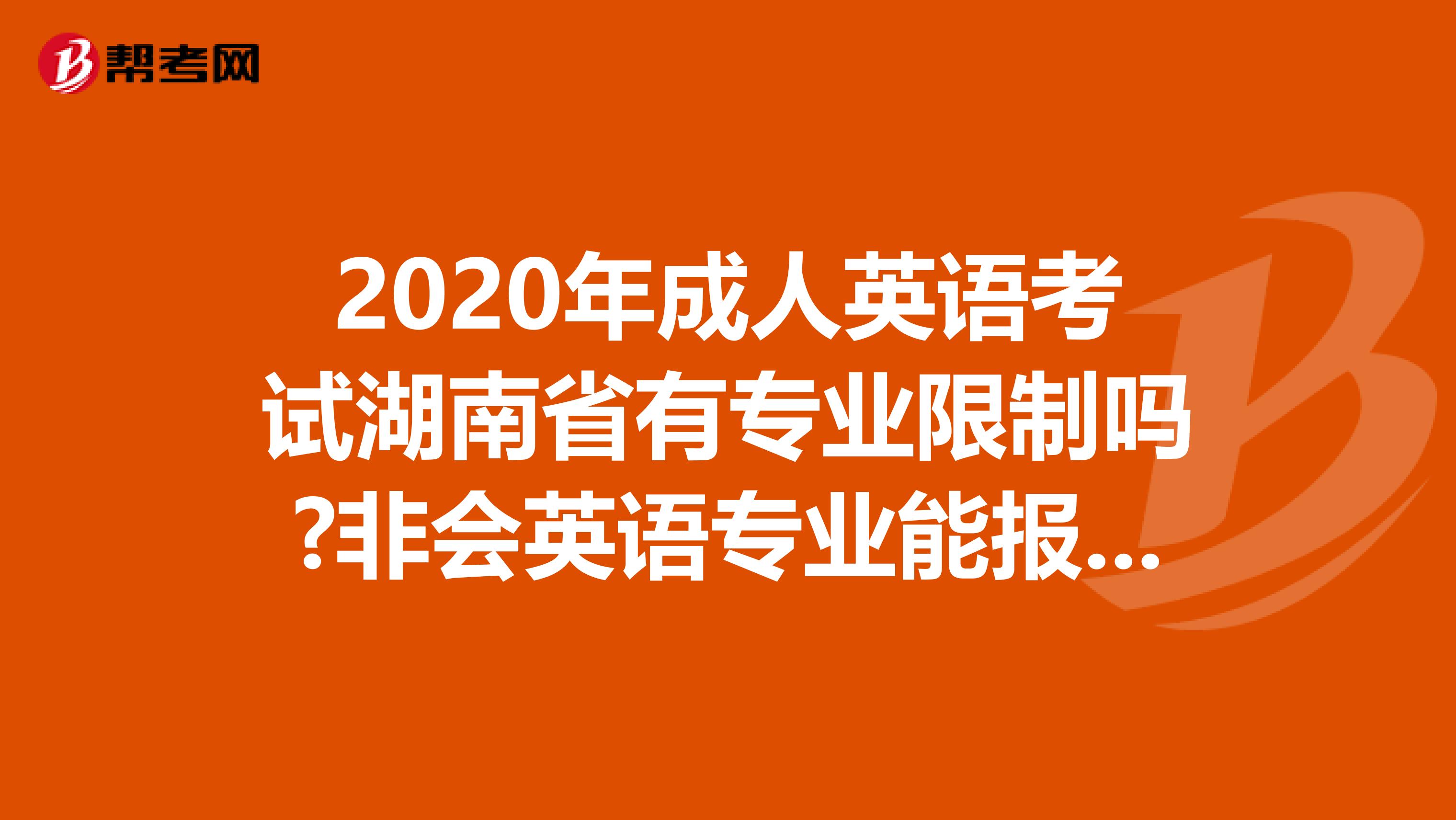 2020年成人英语考试湖南省有专业限制吗?非会英语专业能报考吗?