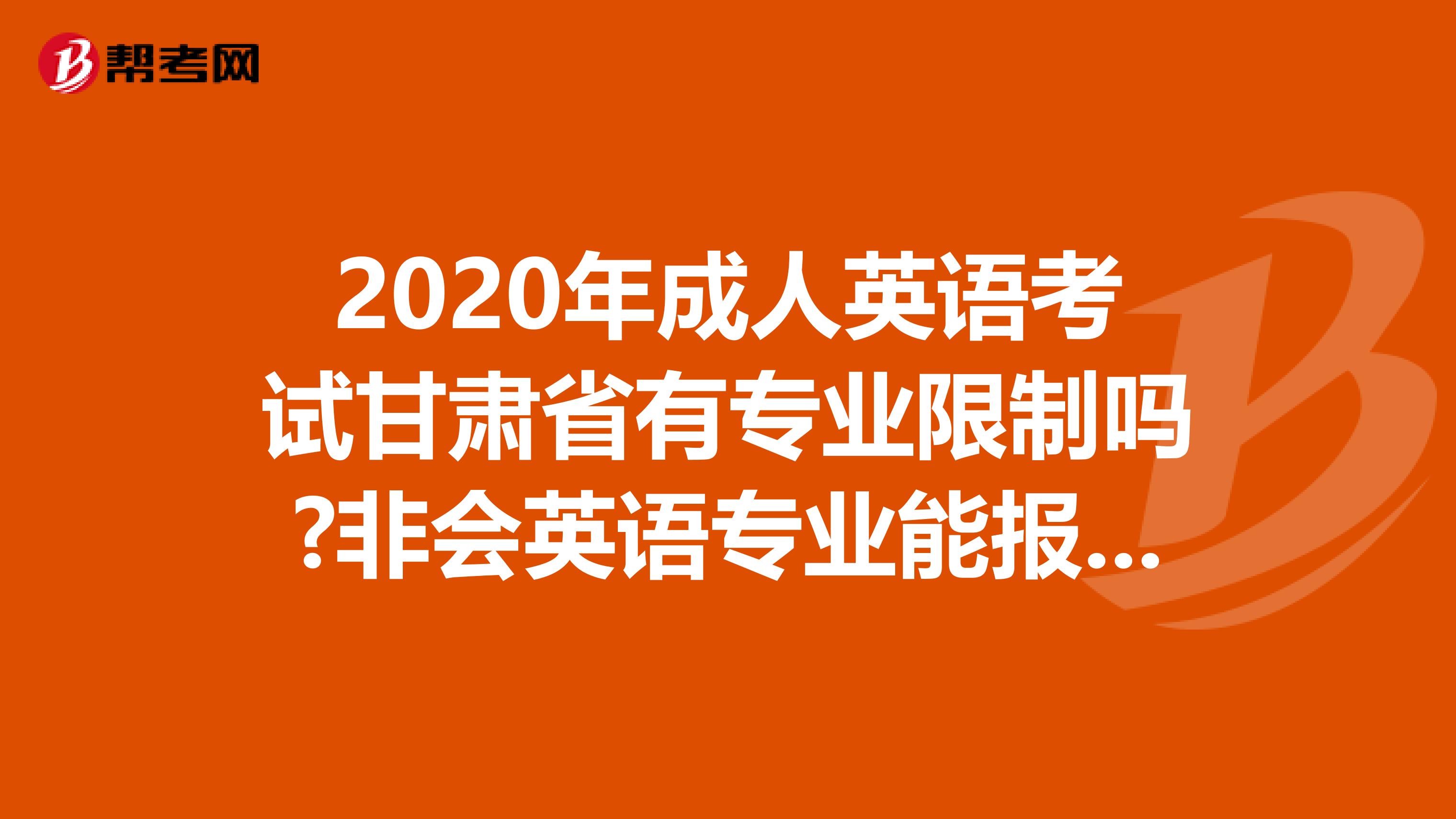 2020年成人英语考试甘肃省有专业限制吗?非会英语专业能报考吗?