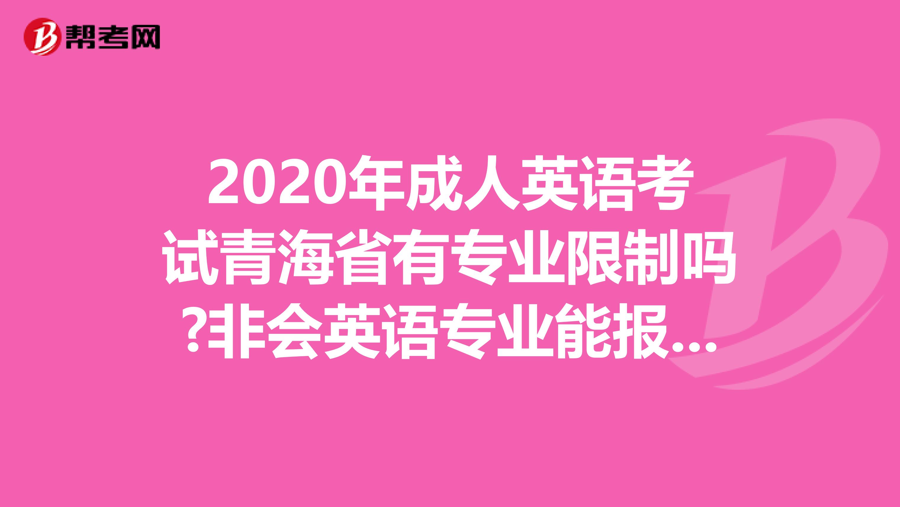 2020年成人英语考试青海省有专业限制吗?非会英语专业能报考吗?