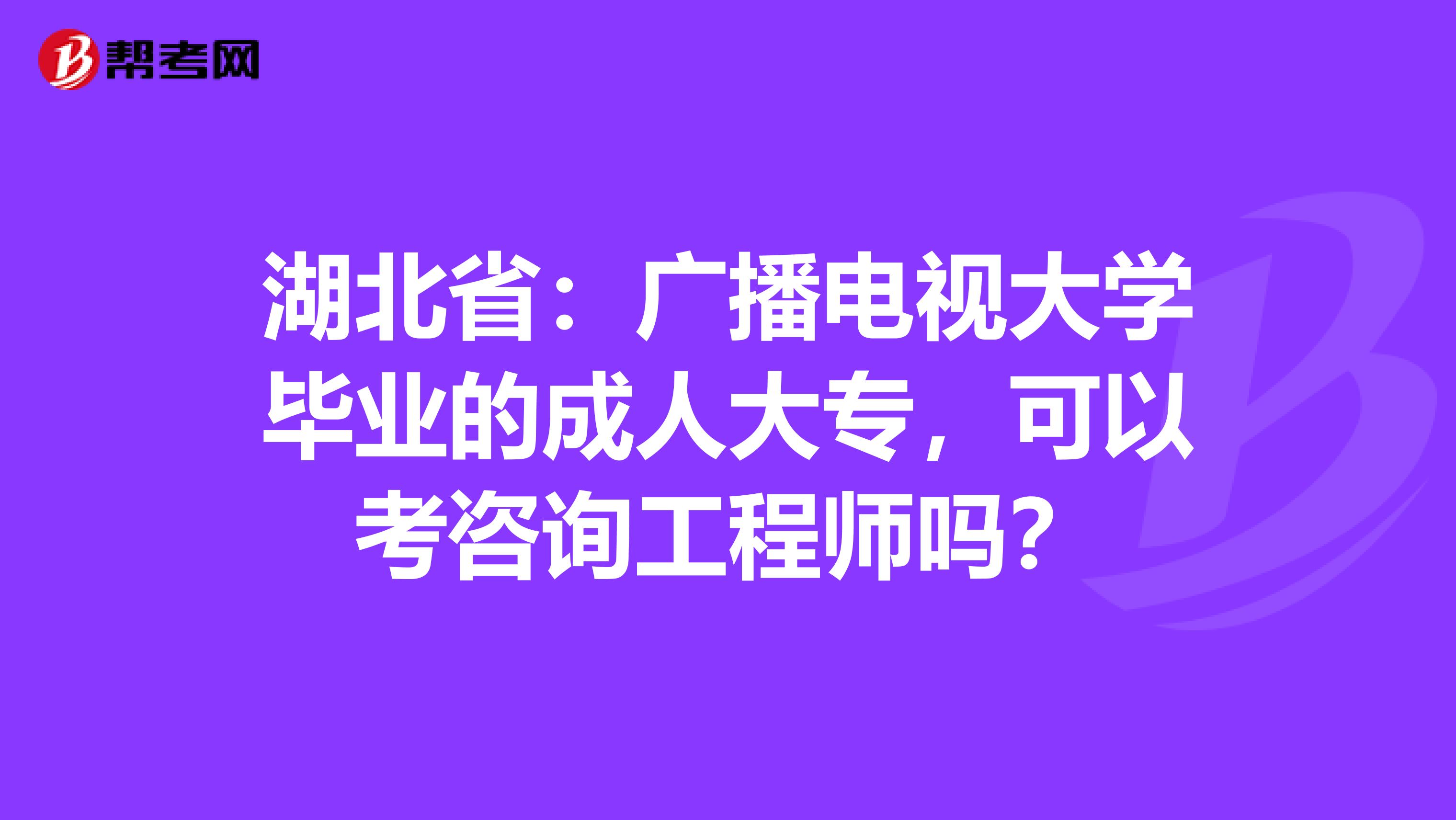 湖北省：广播电视大学毕业的成人大专，可以考咨询工程师吗？