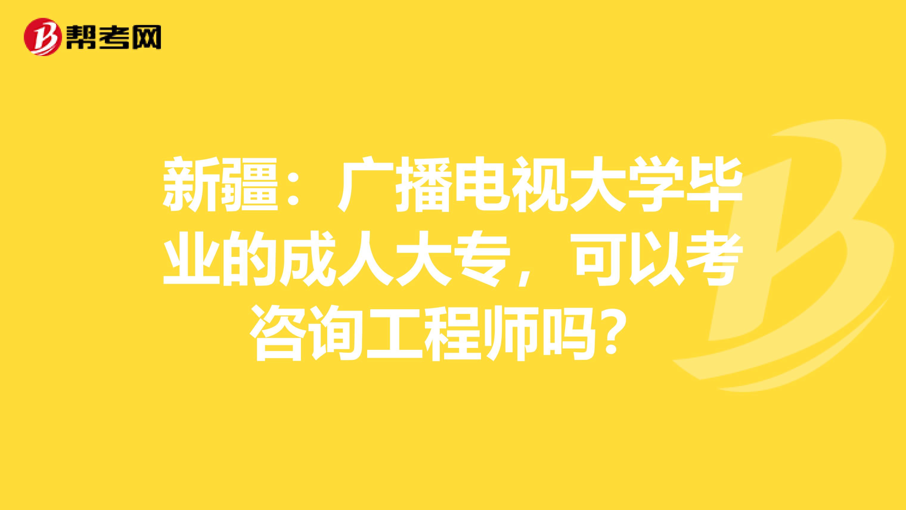 新疆：广播电视大学毕业的成人大专，可以考咨询工程师吗？