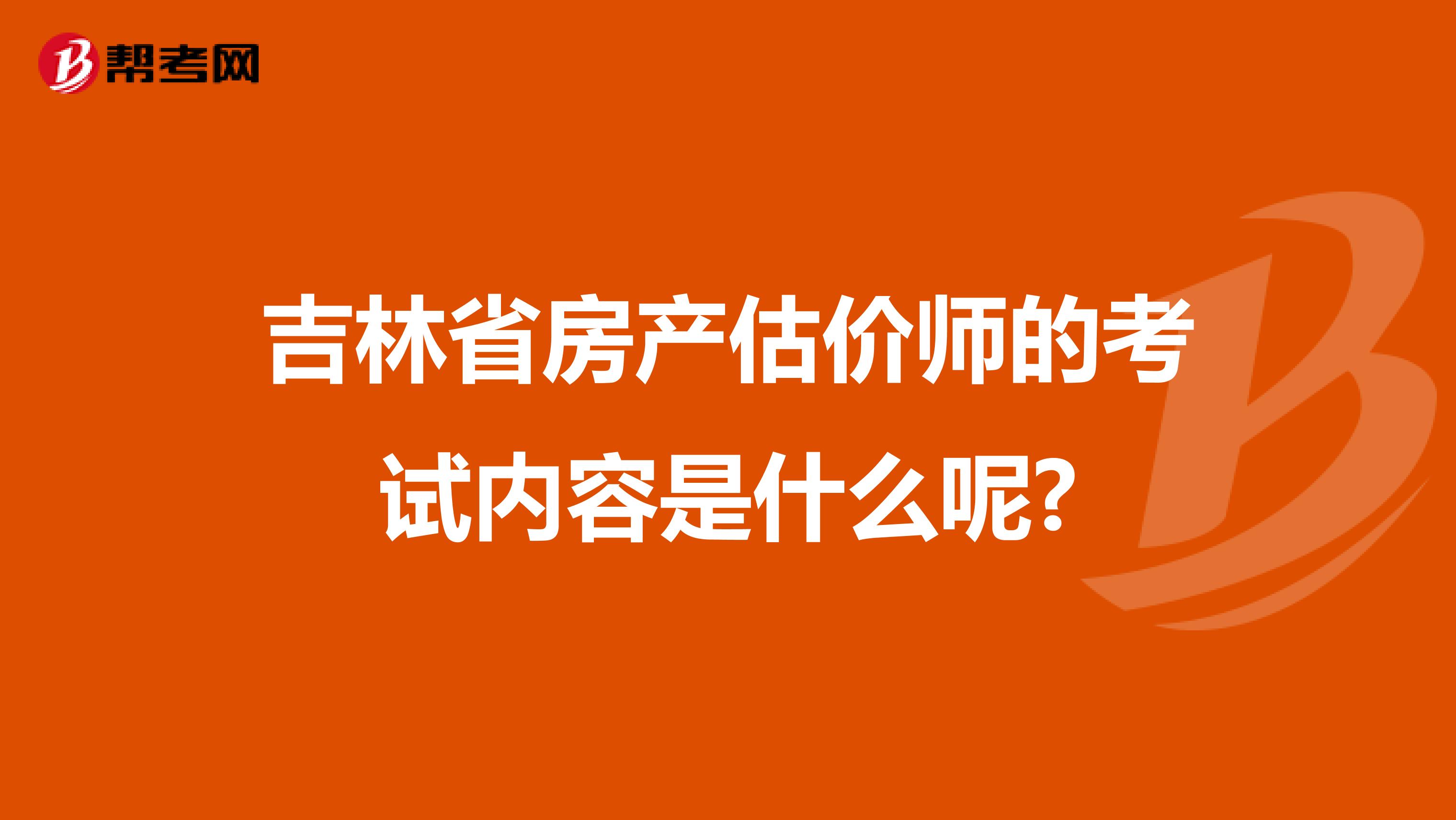 吉林省房产估价师的考试内容是什么呢?