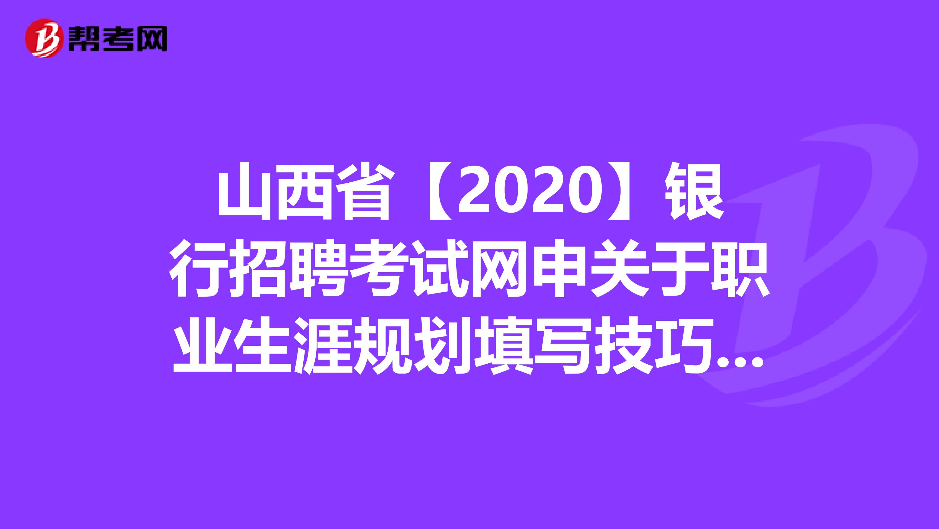 山西省【2020】银行招聘考试网申关于职业生涯规划填写技巧，你知道吗？