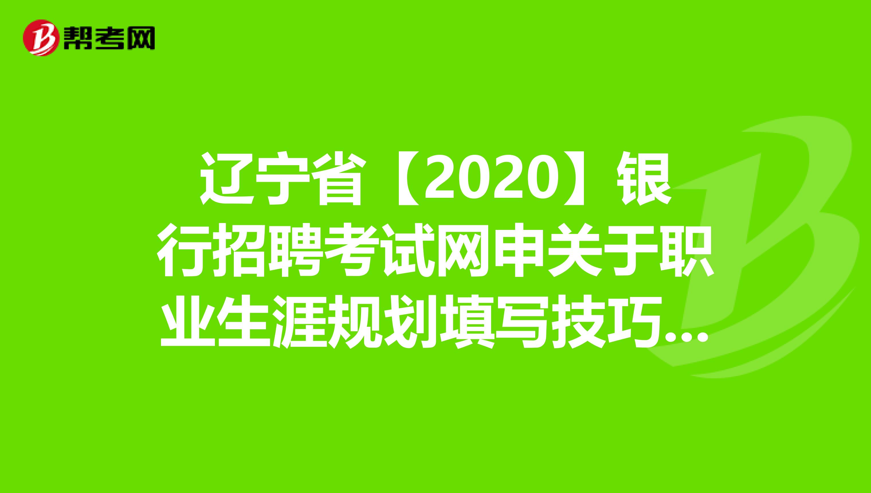 辽宁省【2020】银行招聘考试网申关于职业生涯规划填写技巧，你知道吗？