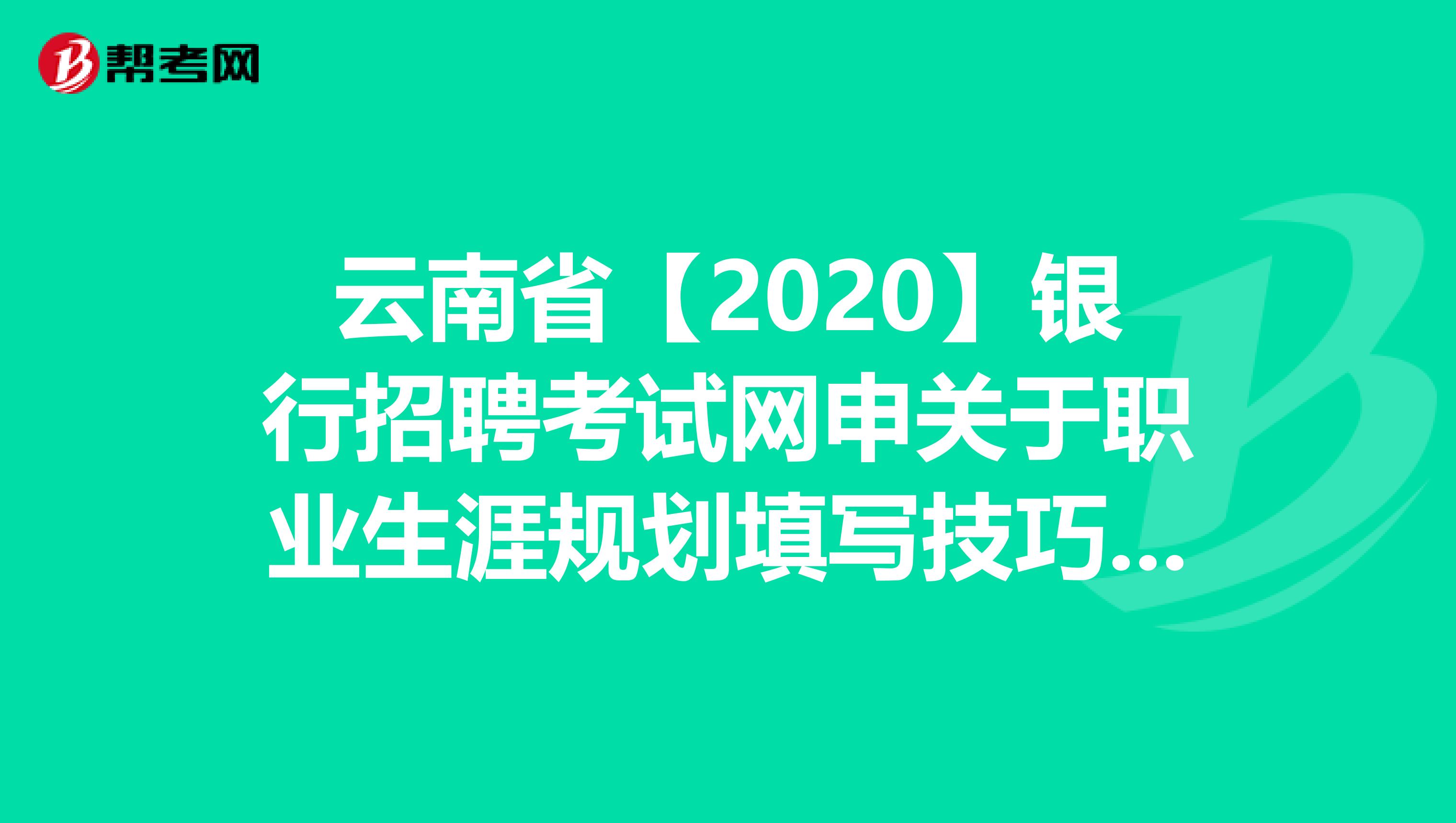 云南省【2020】银行招聘考试网申关于职业生涯规划填写技巧，你知道吗？