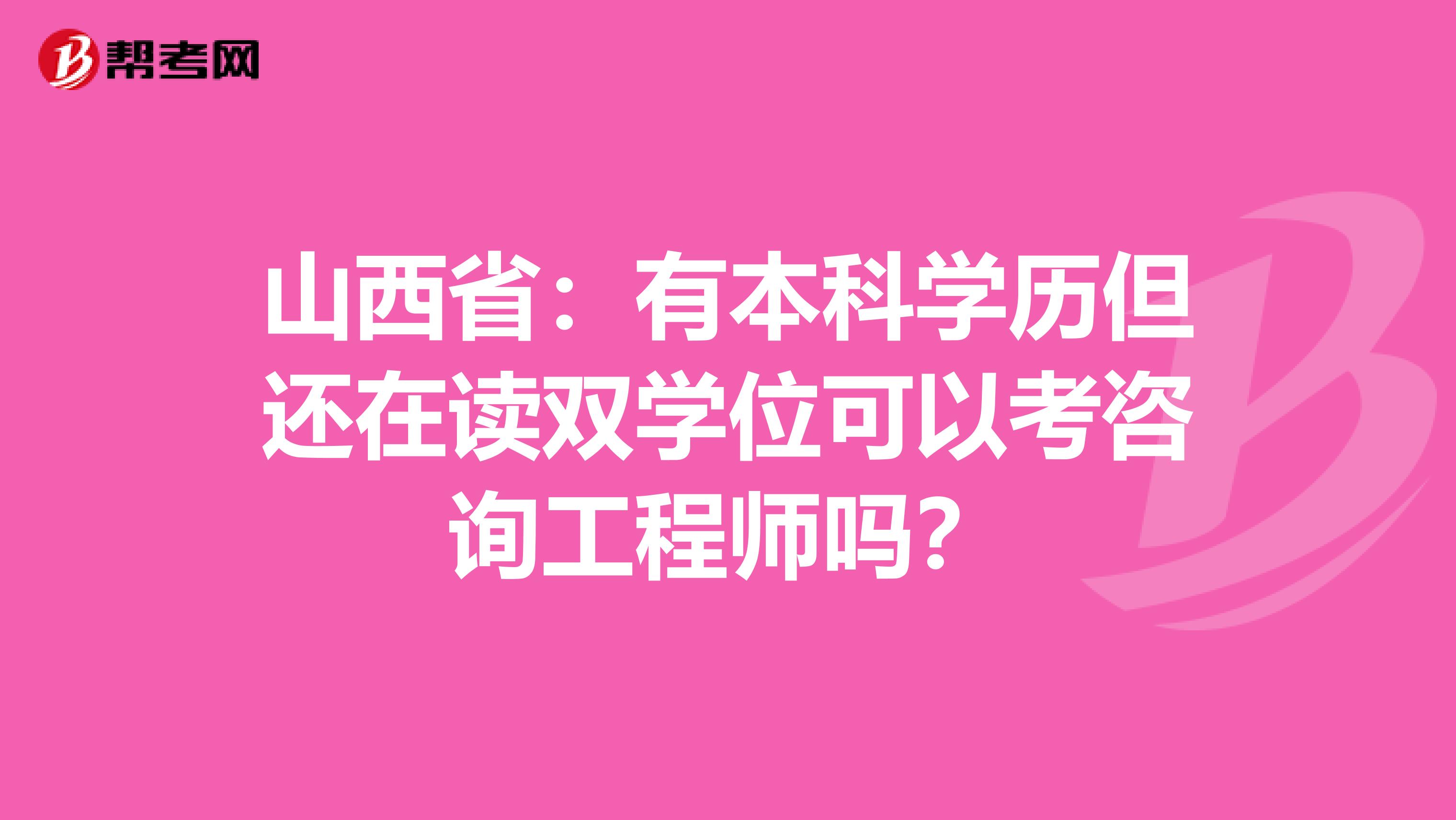 山西省：有本科学历但还在读双学位可以考咨询工程师吗？
