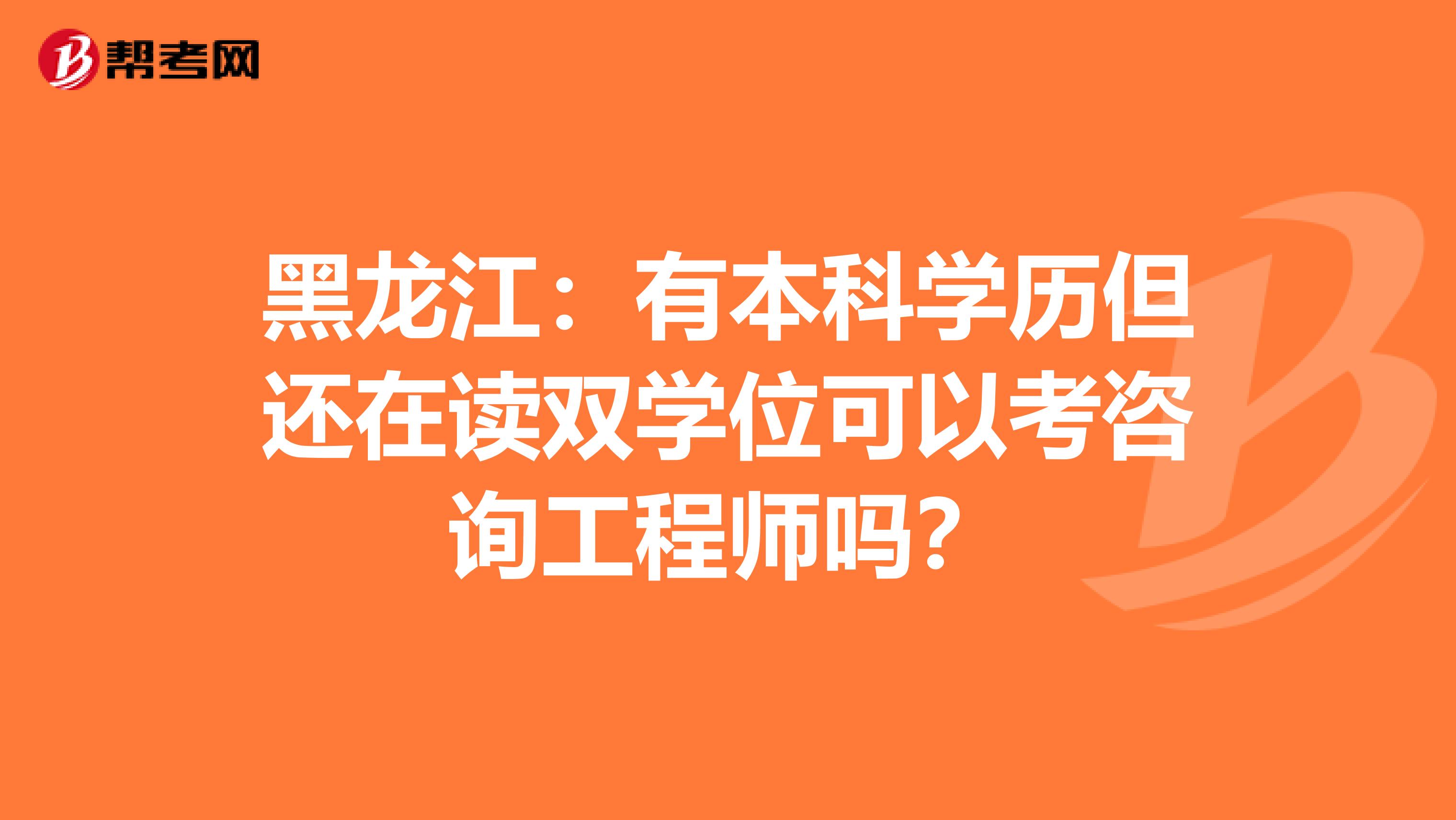 黑龙江：有本科学历但还在读双学位可以考咨询工程师吗？