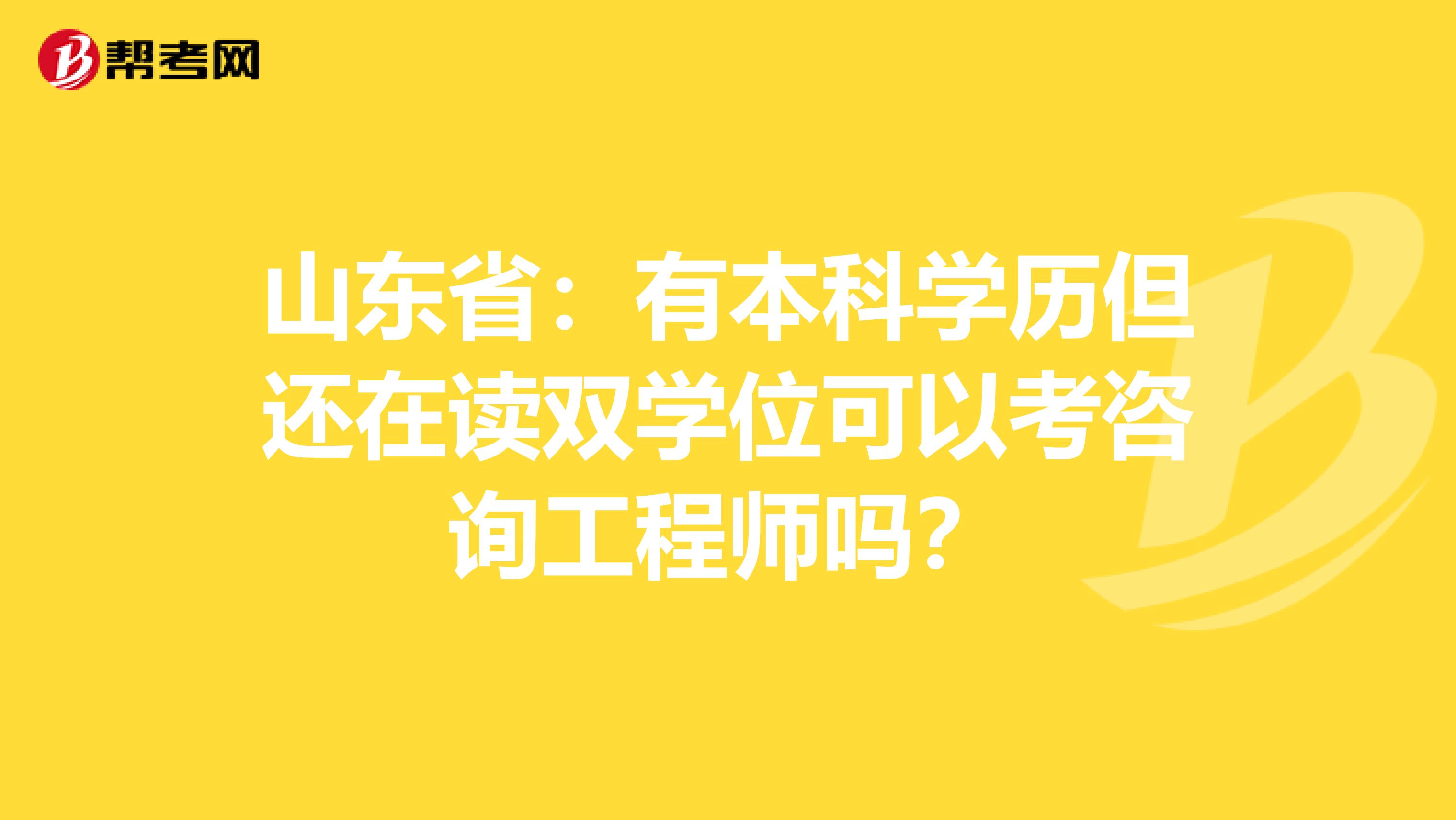 山东省：有本科学历但还在读双学位可以考咨询工程师吗？