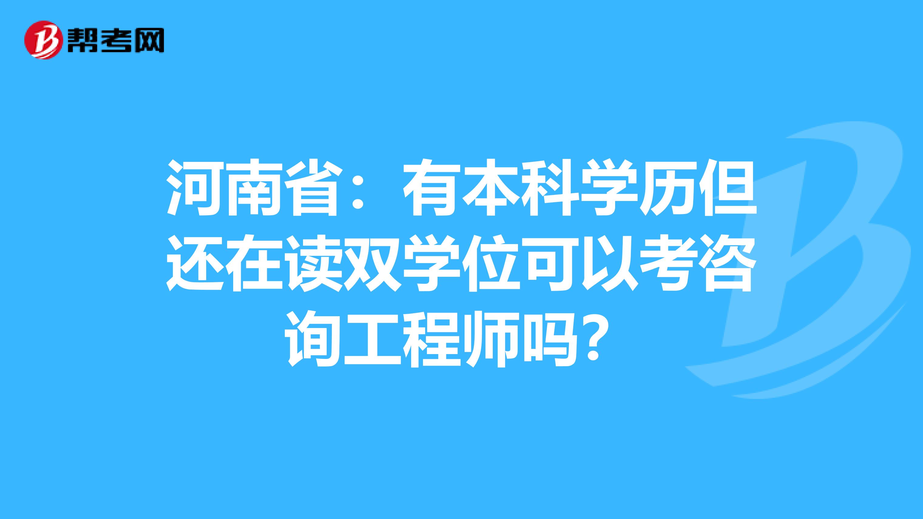河南省：有本科学历但还在读双学位可以考咨询工程师吗？