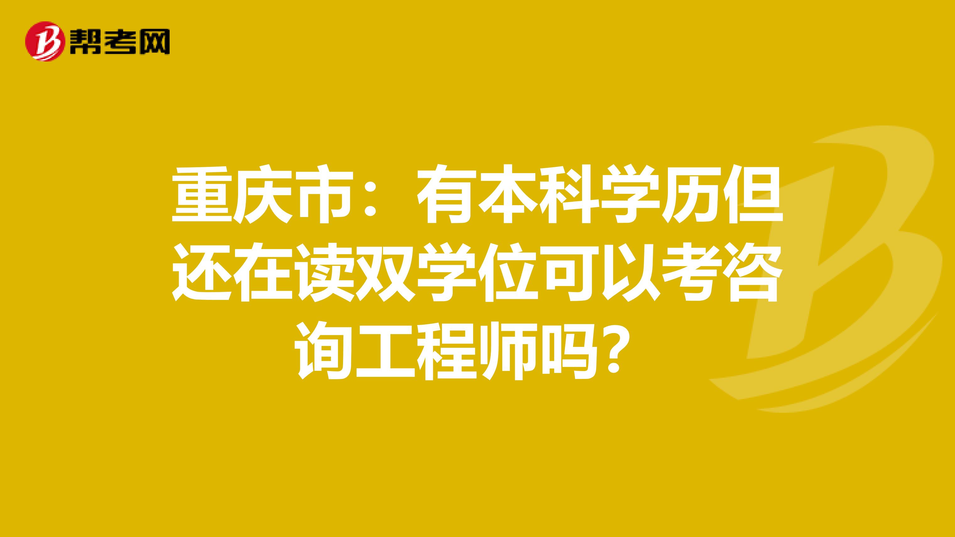 重庆市：有本科学历但还在读双学位可以考咨询工程师吗？