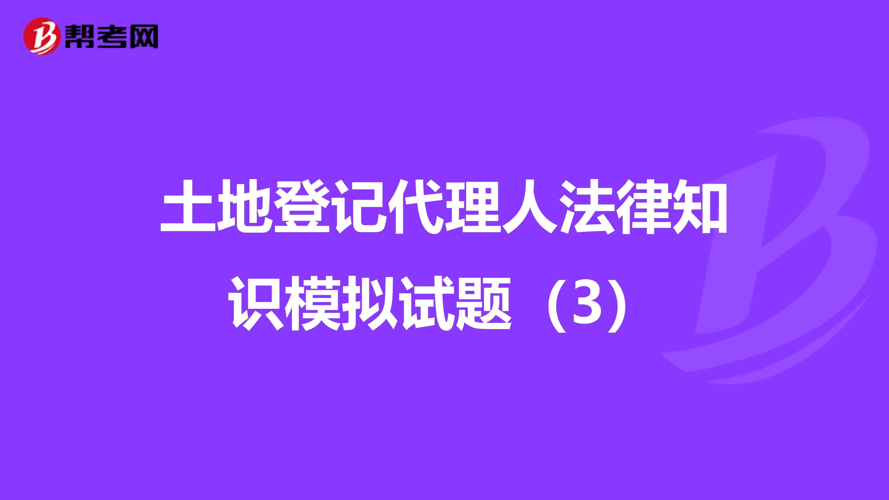 土地登记代理人法律知识模拟试题（3）