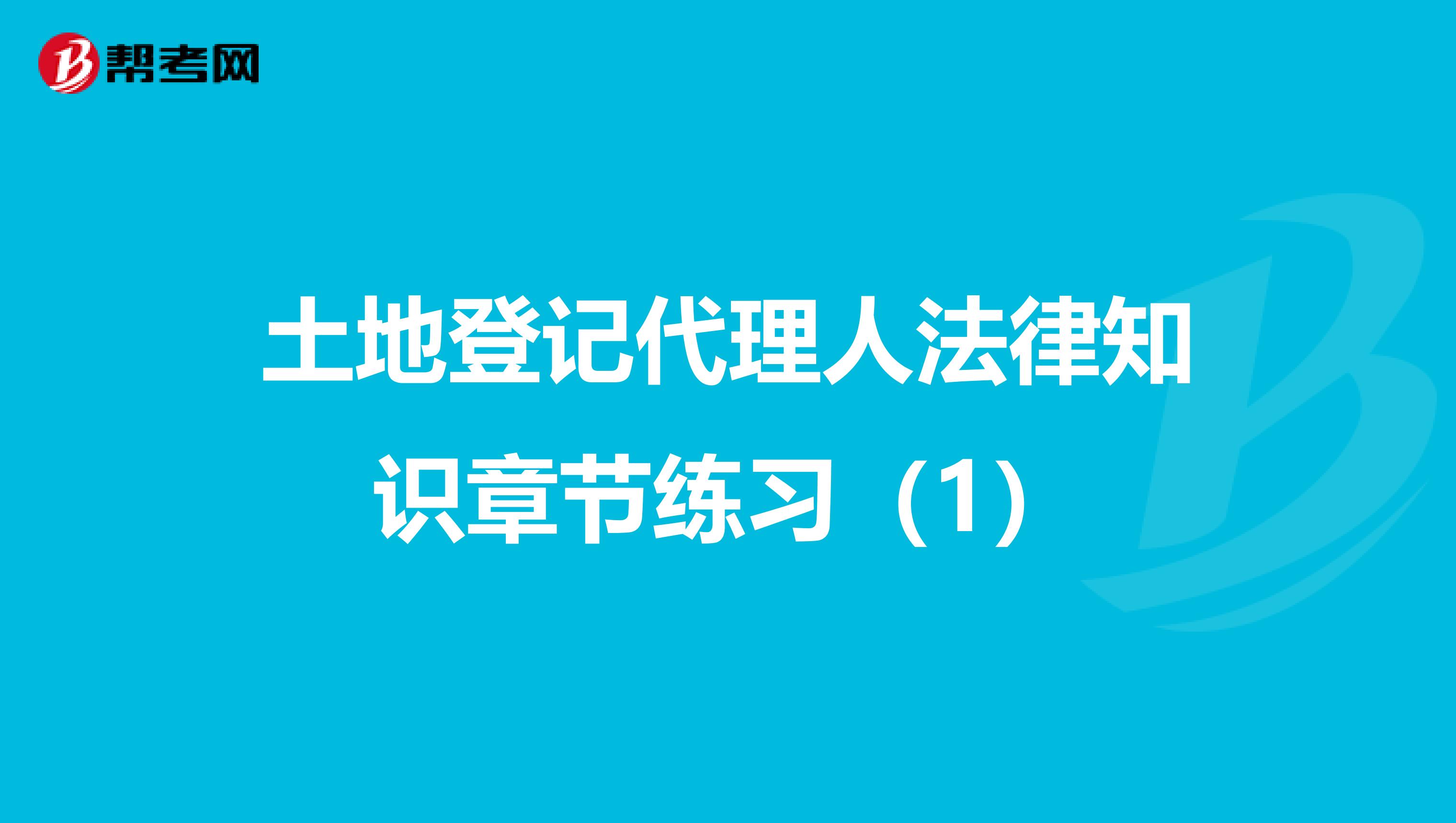 土地登记代理人法律知识章节练习（1）