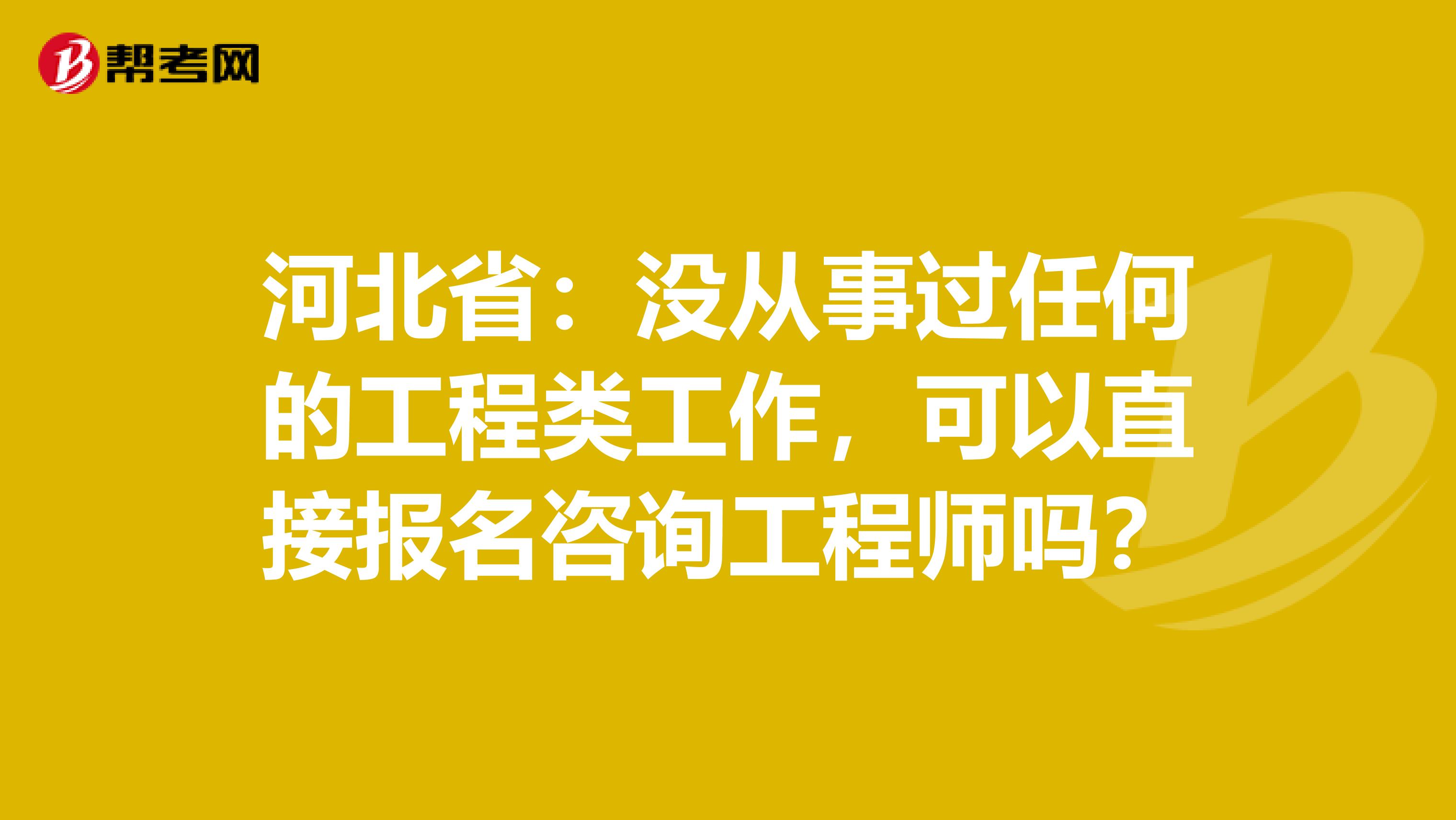 河北省：没从事过任何的工程类工作，可以直接报名咨询工程师吗？