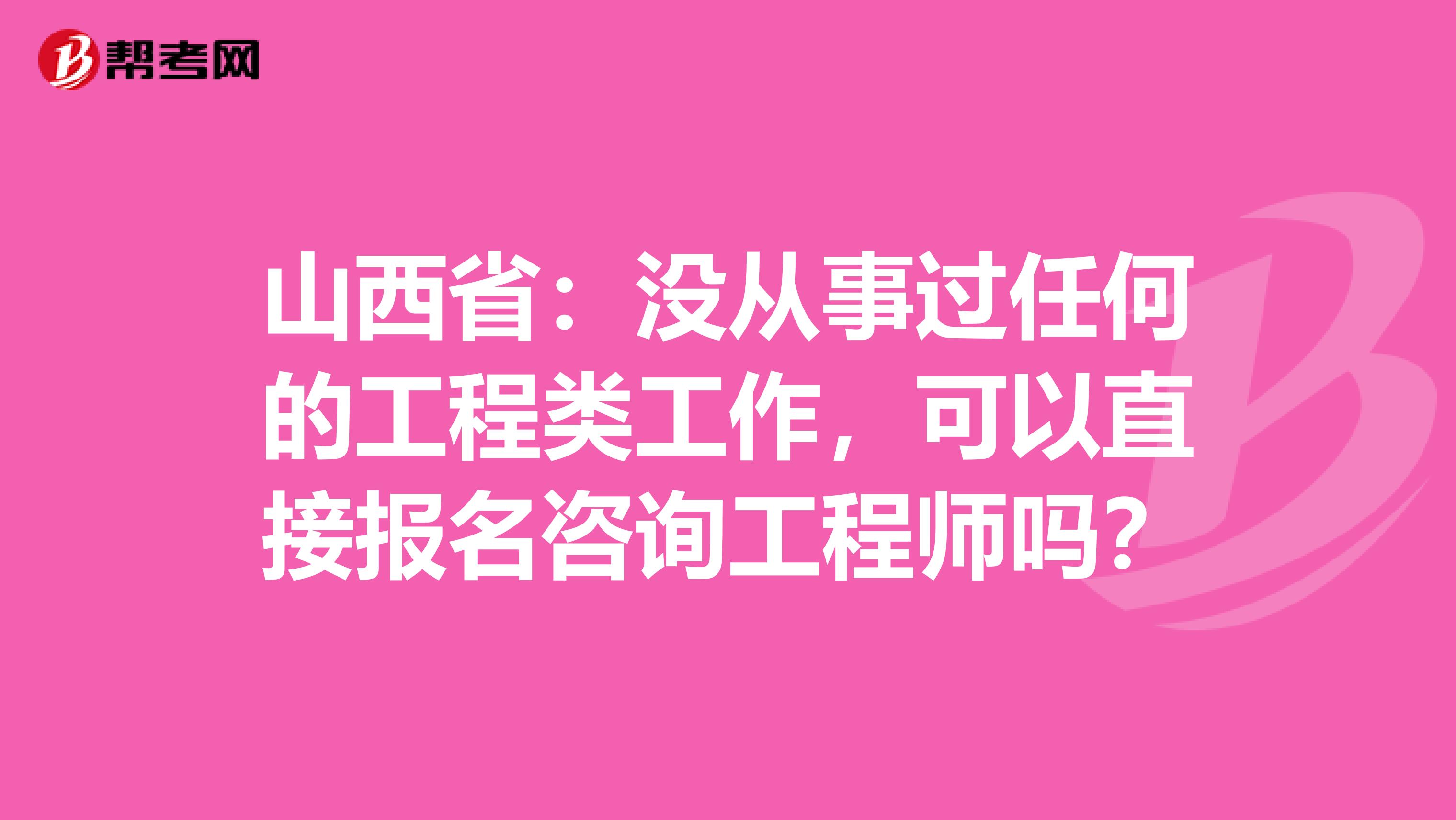 山西省：没从事过任何的工程类工作，可以直接报名咨询工程师吗？
