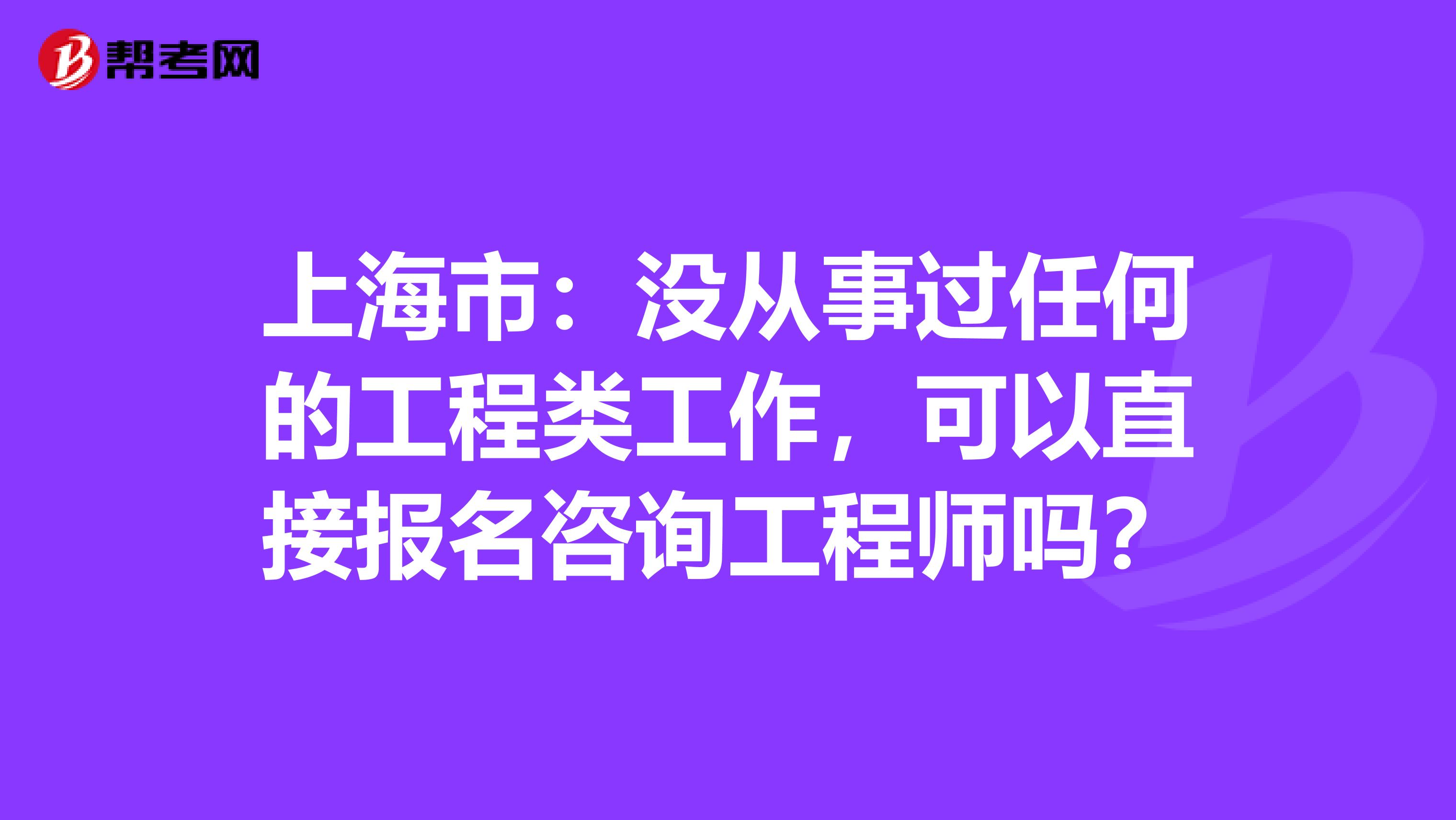 上海市：没从事过任何的工程类工作，可以直接报名咨询工程师吗？