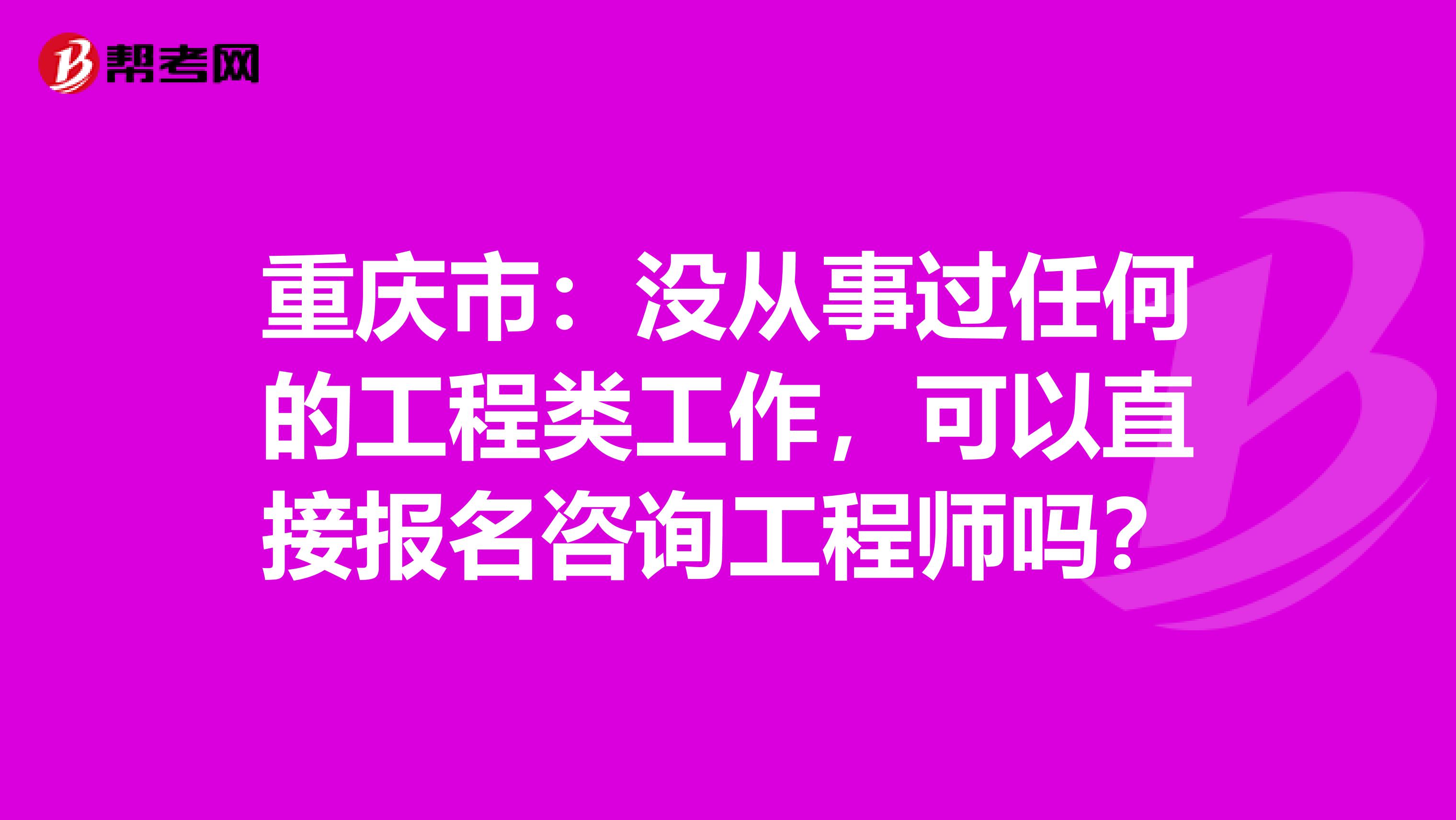 重庆市：没从事过任何的工程类工作，可以直接报名咨询工程师吗？