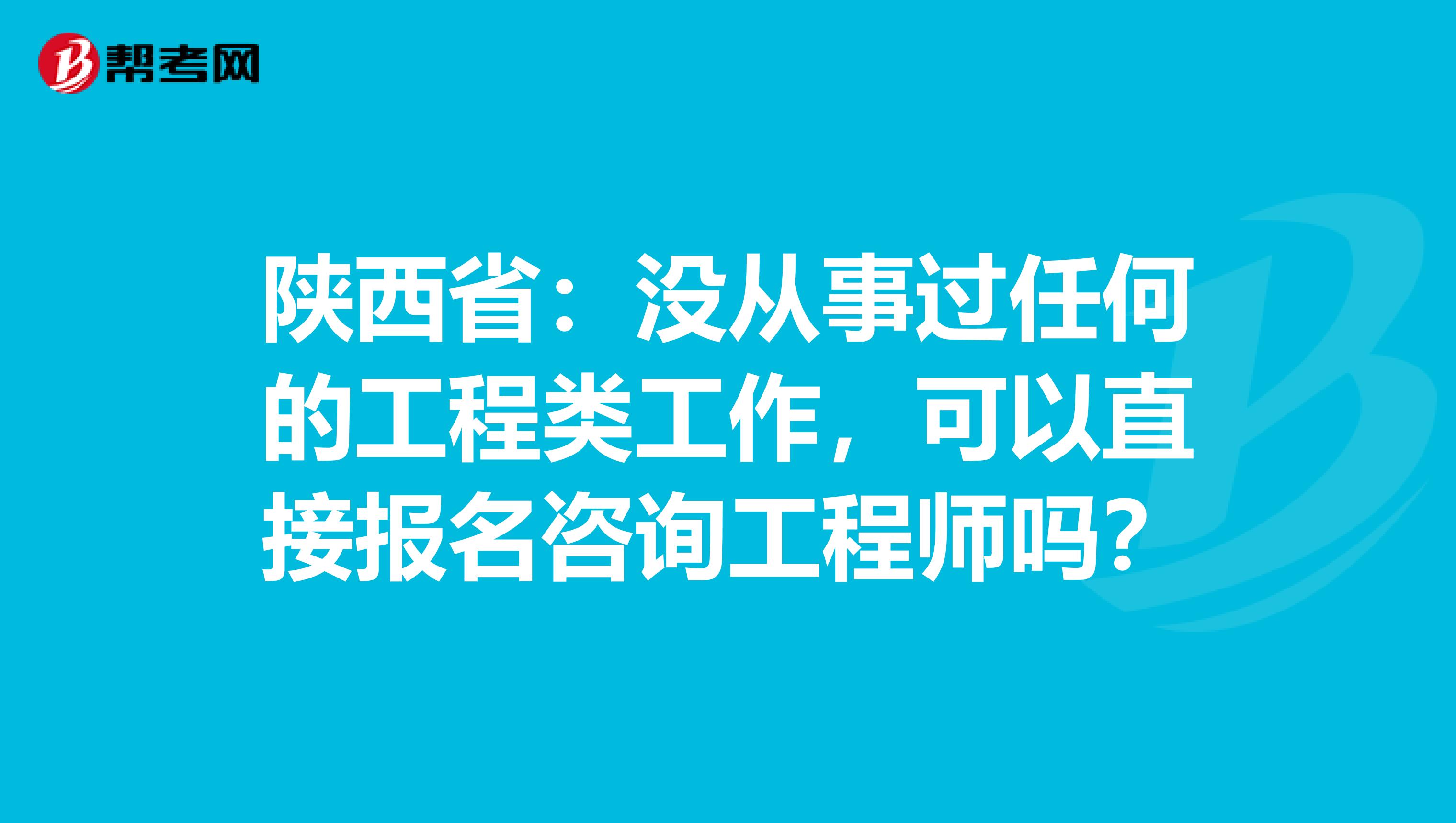 陕西省：没从事过任何的工程类工作，可以直接报名咨询工程师吗？