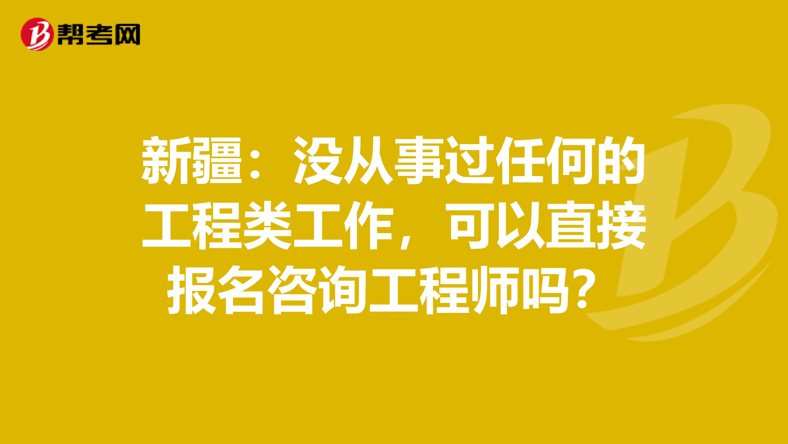 新疆：没从事过任何的工程类工作，可以直接报名咨询工程师吗？