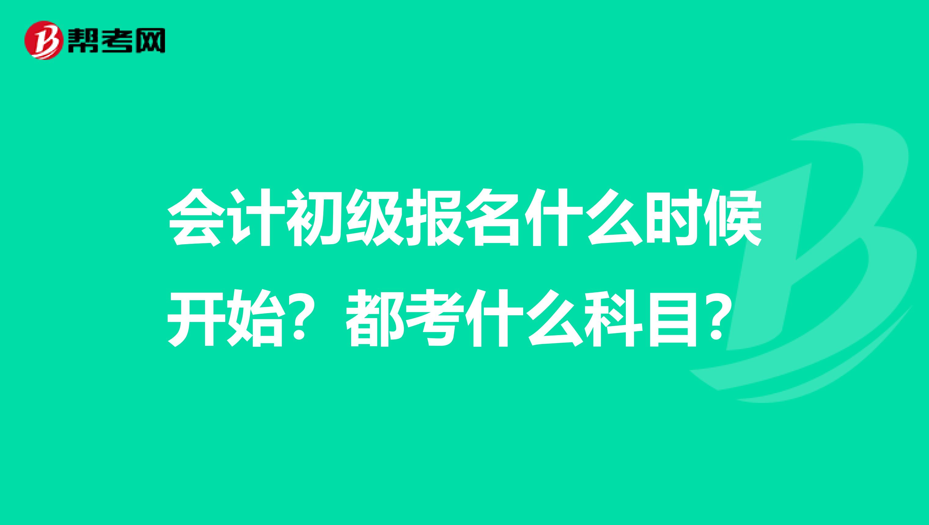 会计初级报名什么时候开始？都考什么科目？