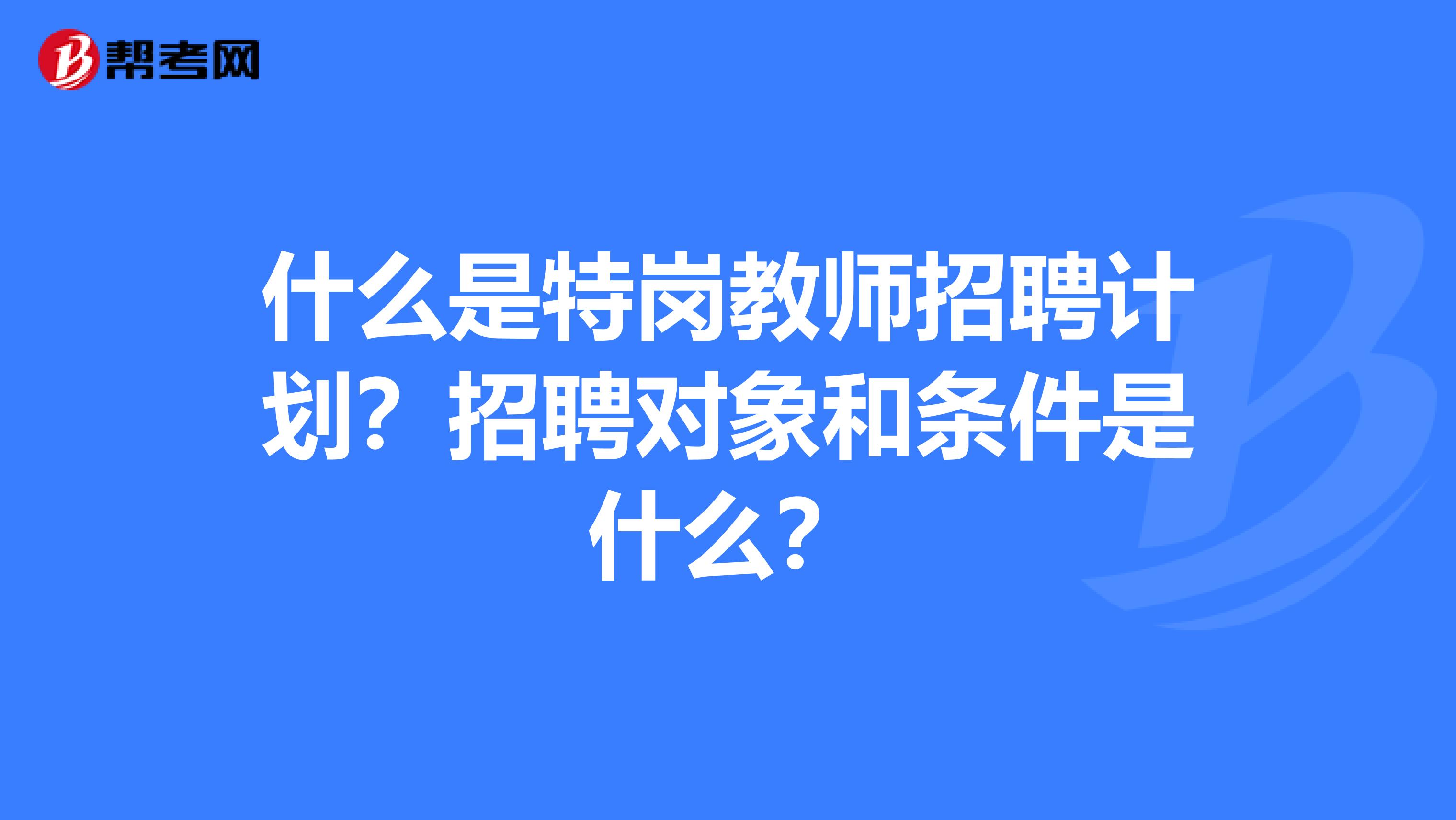 什么是特岗教师招聘计划？招聘对象和条件是什么？
