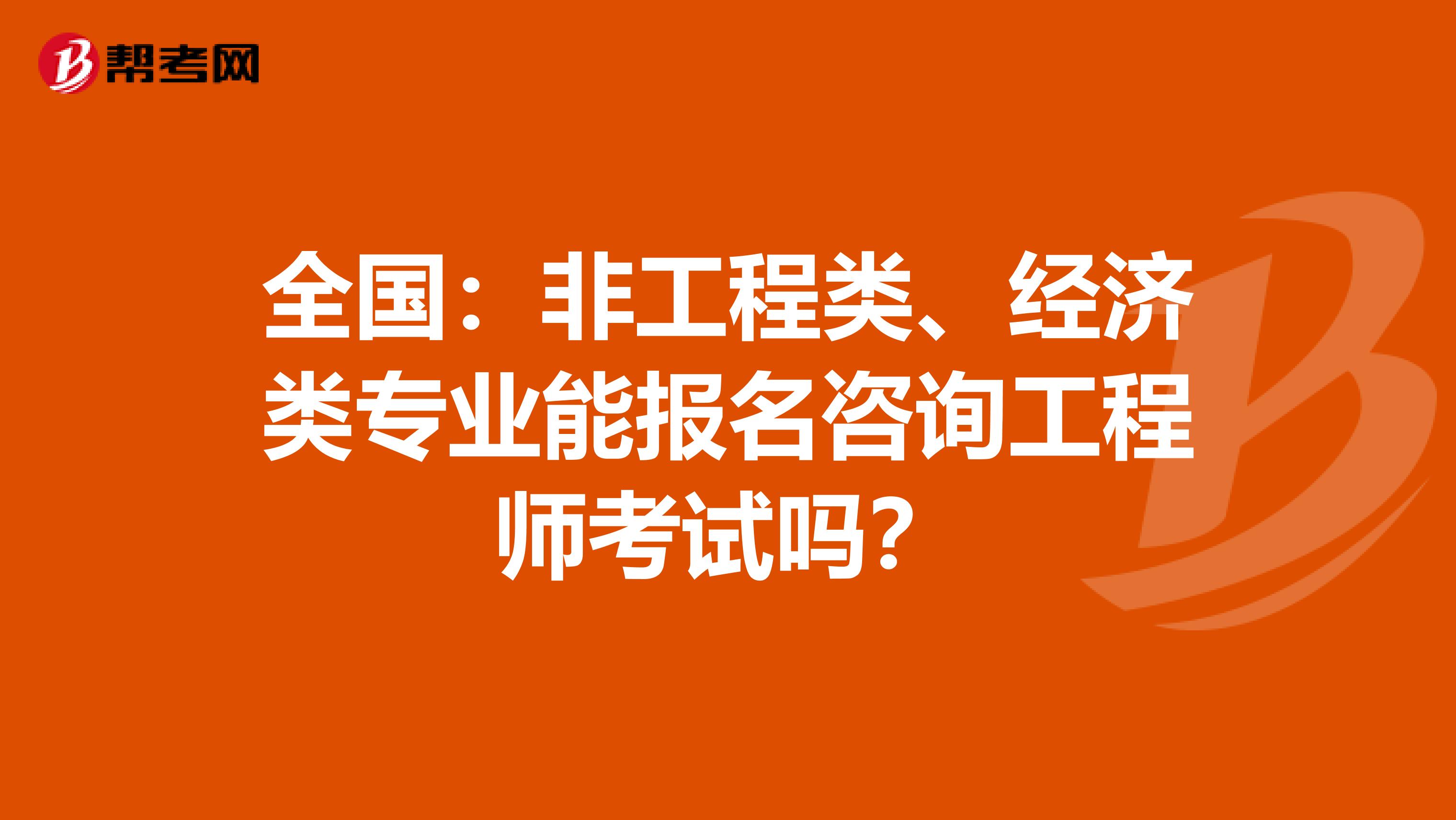 全国：非工程类、经济类专业能报名咨询工程师考试吗？
