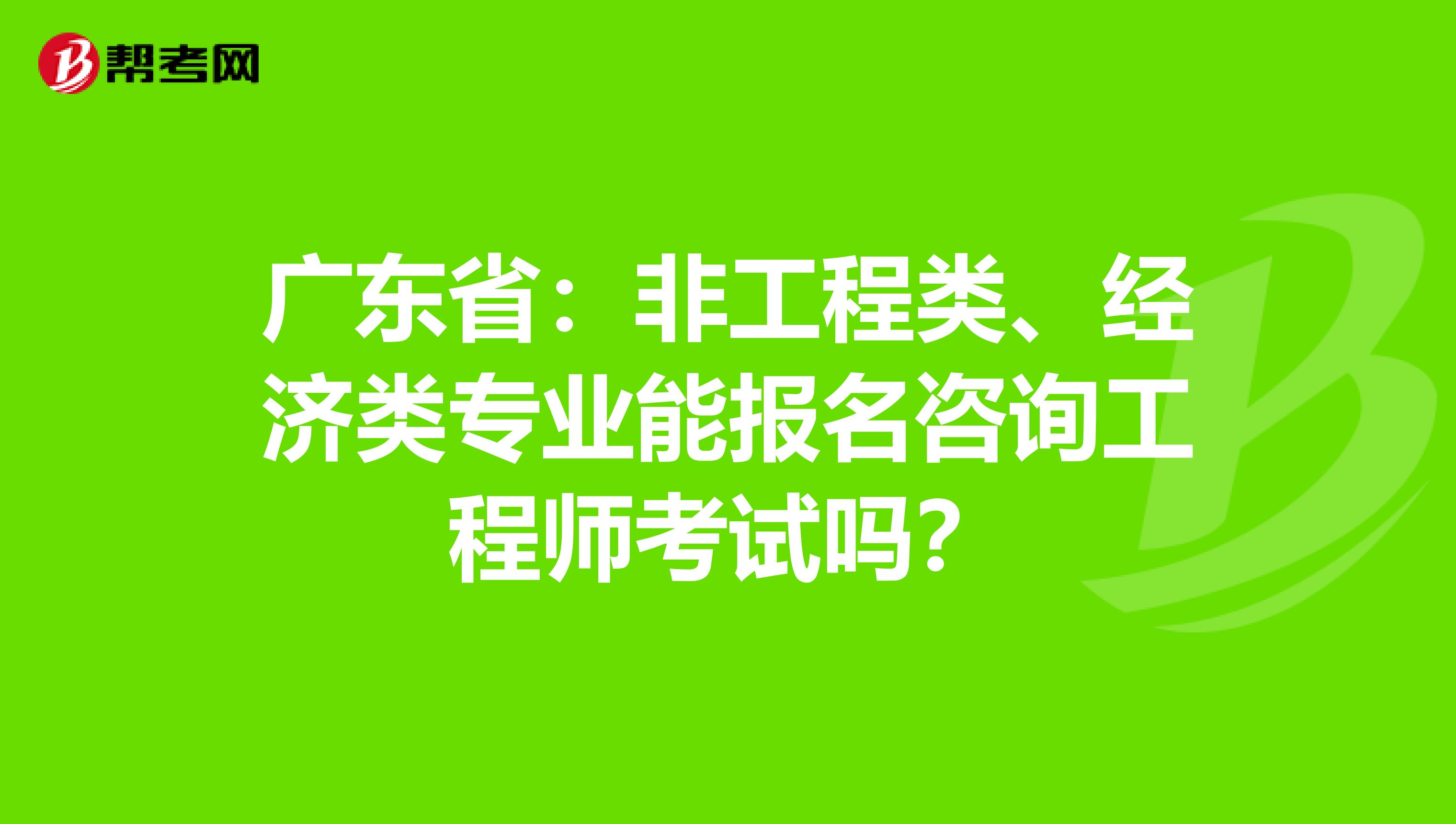 广东省：非工程类、经济类专业能报名咨询工程师考试吗？