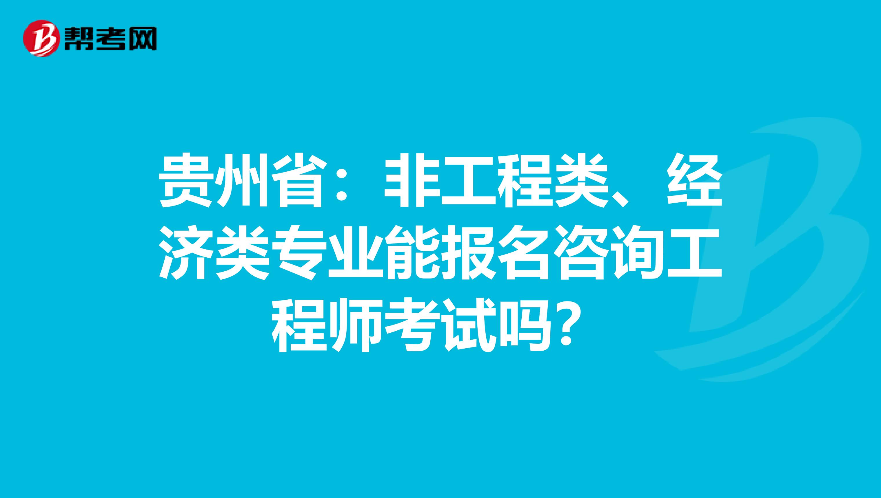 贵州省：非工程类、经济类专业能报名咨询工程师考试吗？