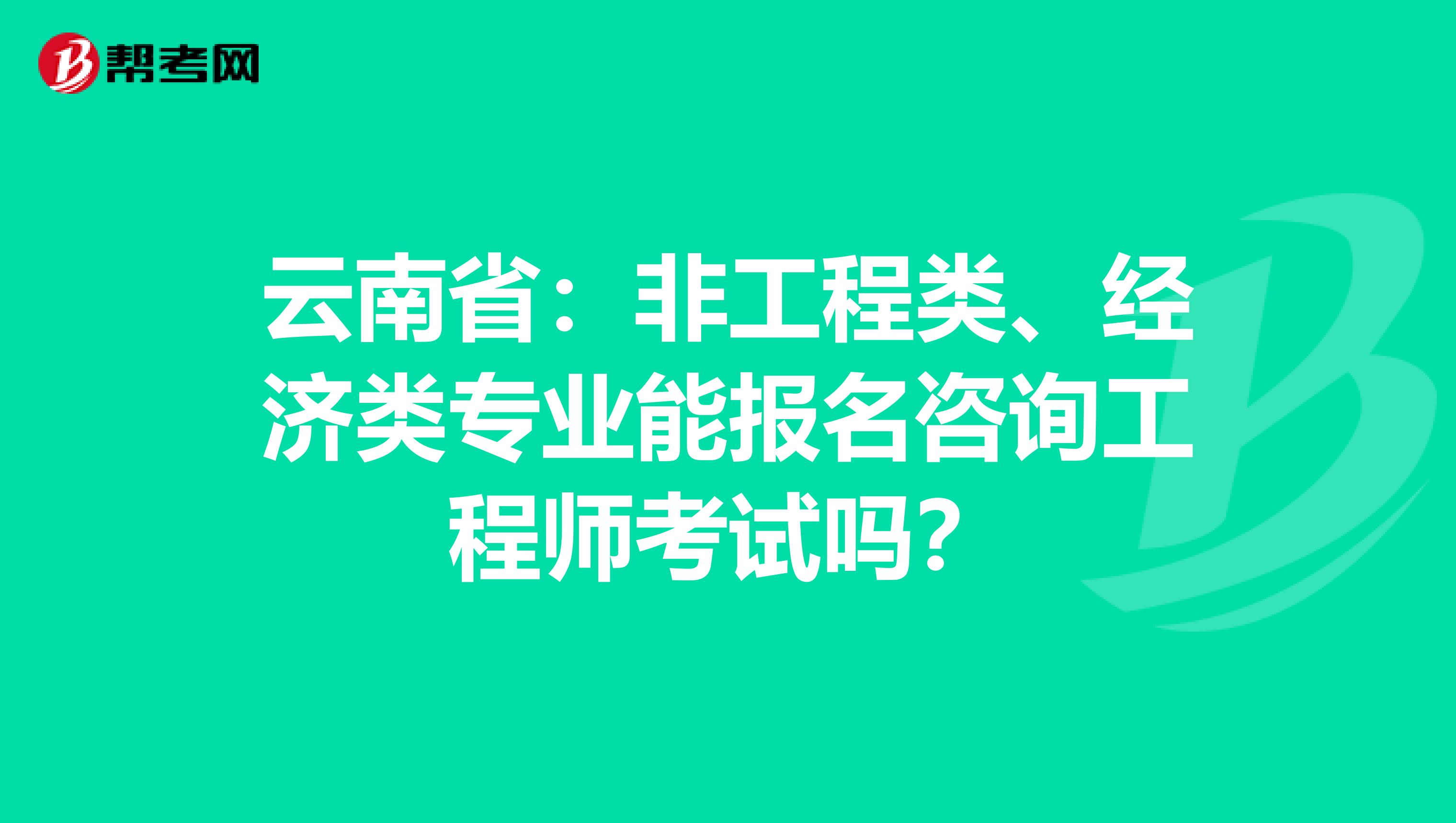 云南省：非工程类、经济类专业能报名咨询工程师考试吗？