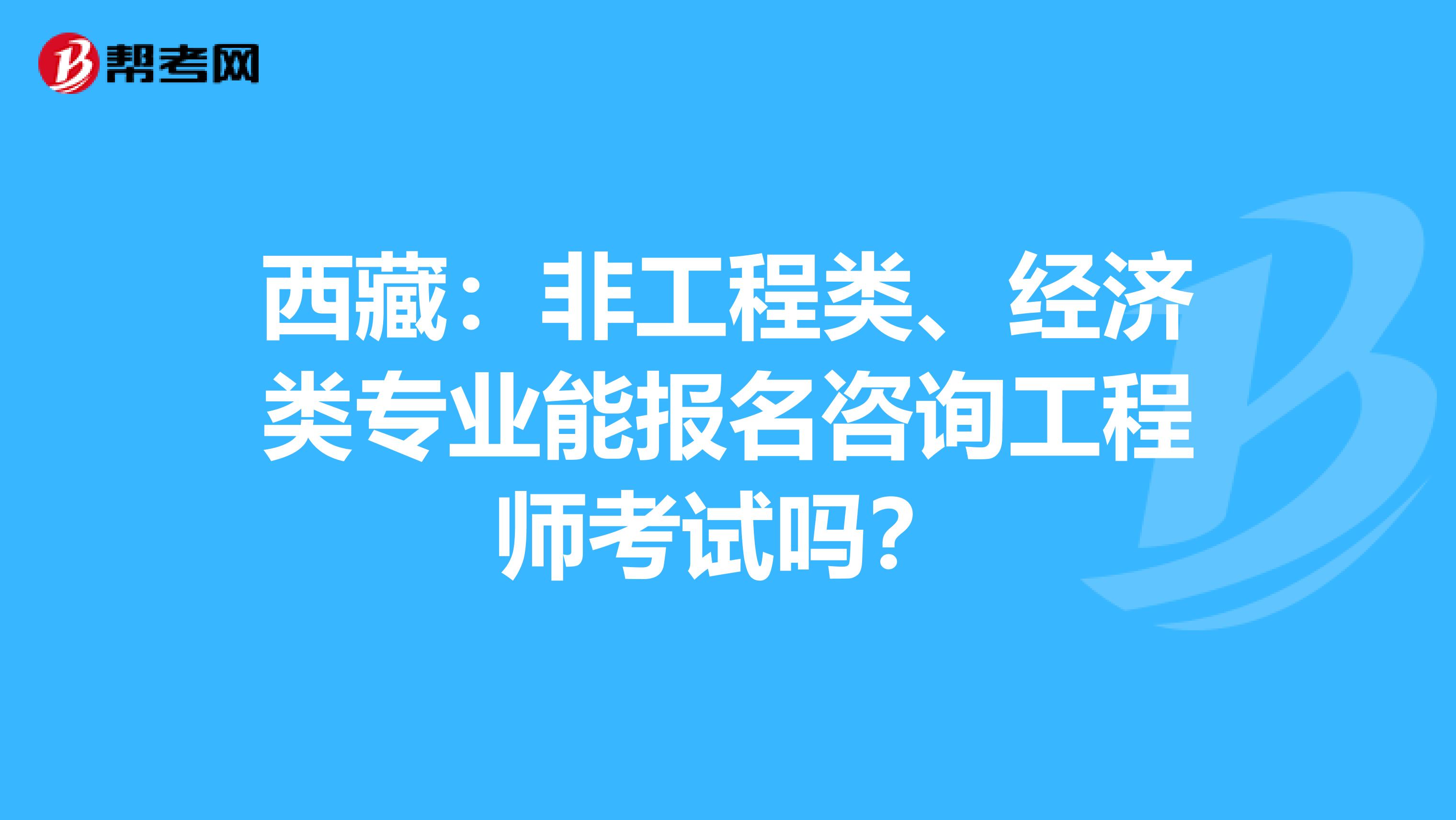 西藏：非工程类、经济类专业能报名咨询工程师考试吗？