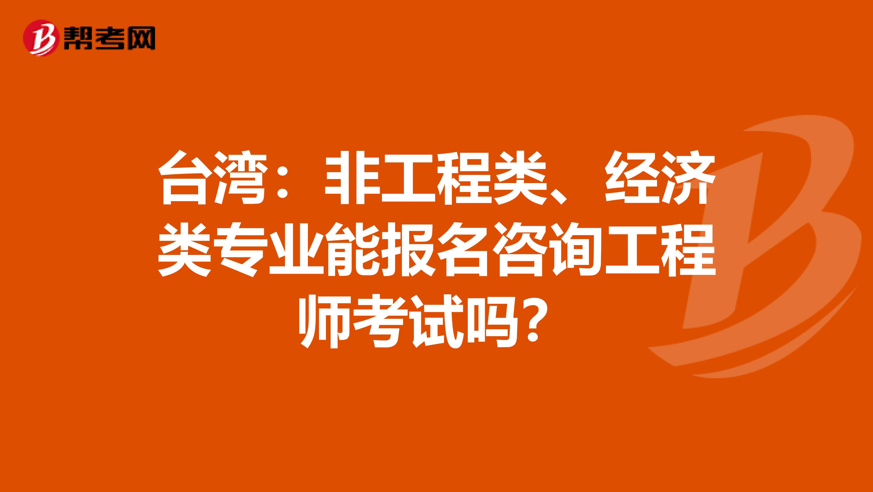 台湾：非工程类、经济类专业能报名咨询工程师考试吗？