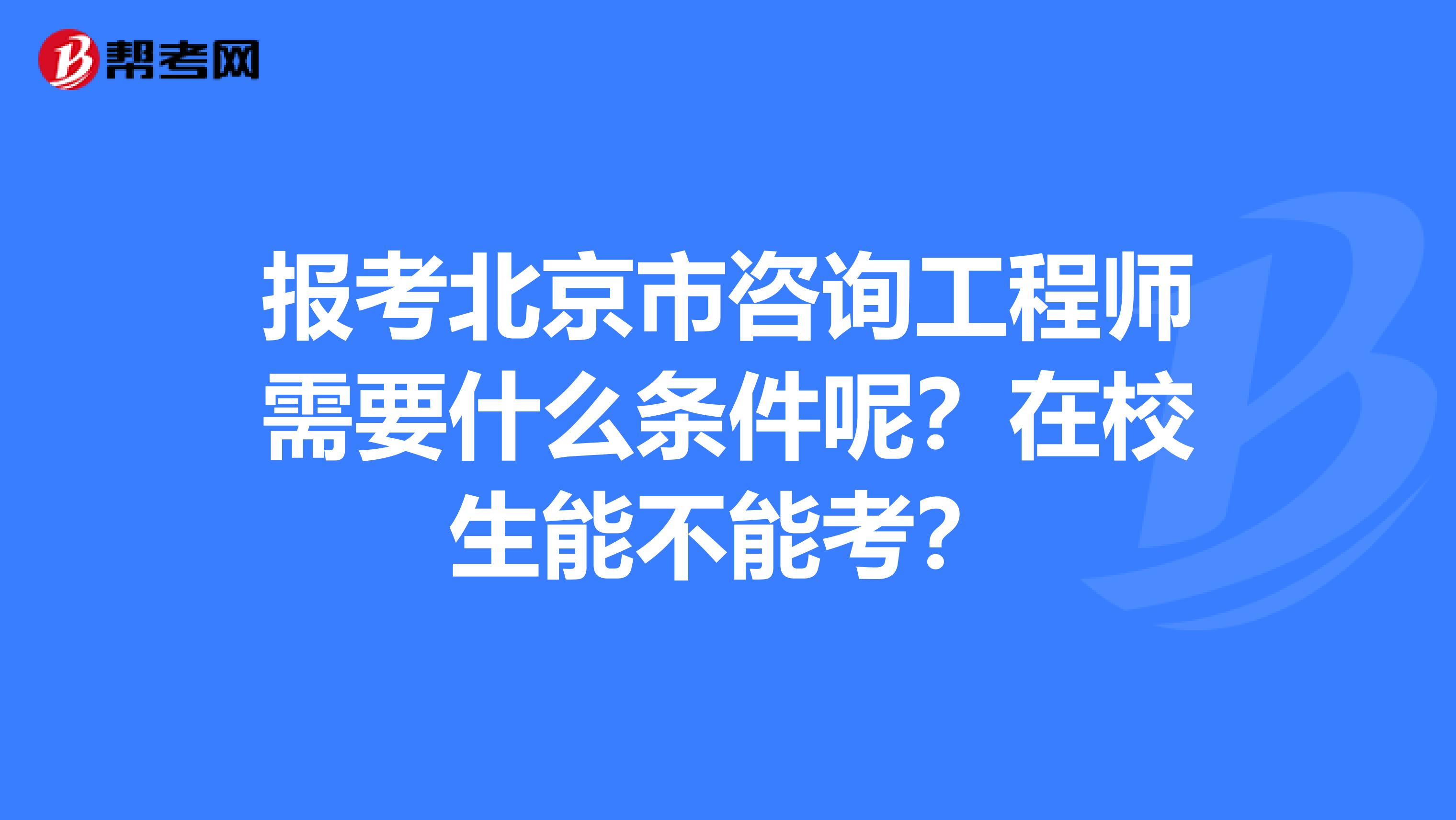 报考北京市咨询工程师需要什么条件呢？在校生能不能考？