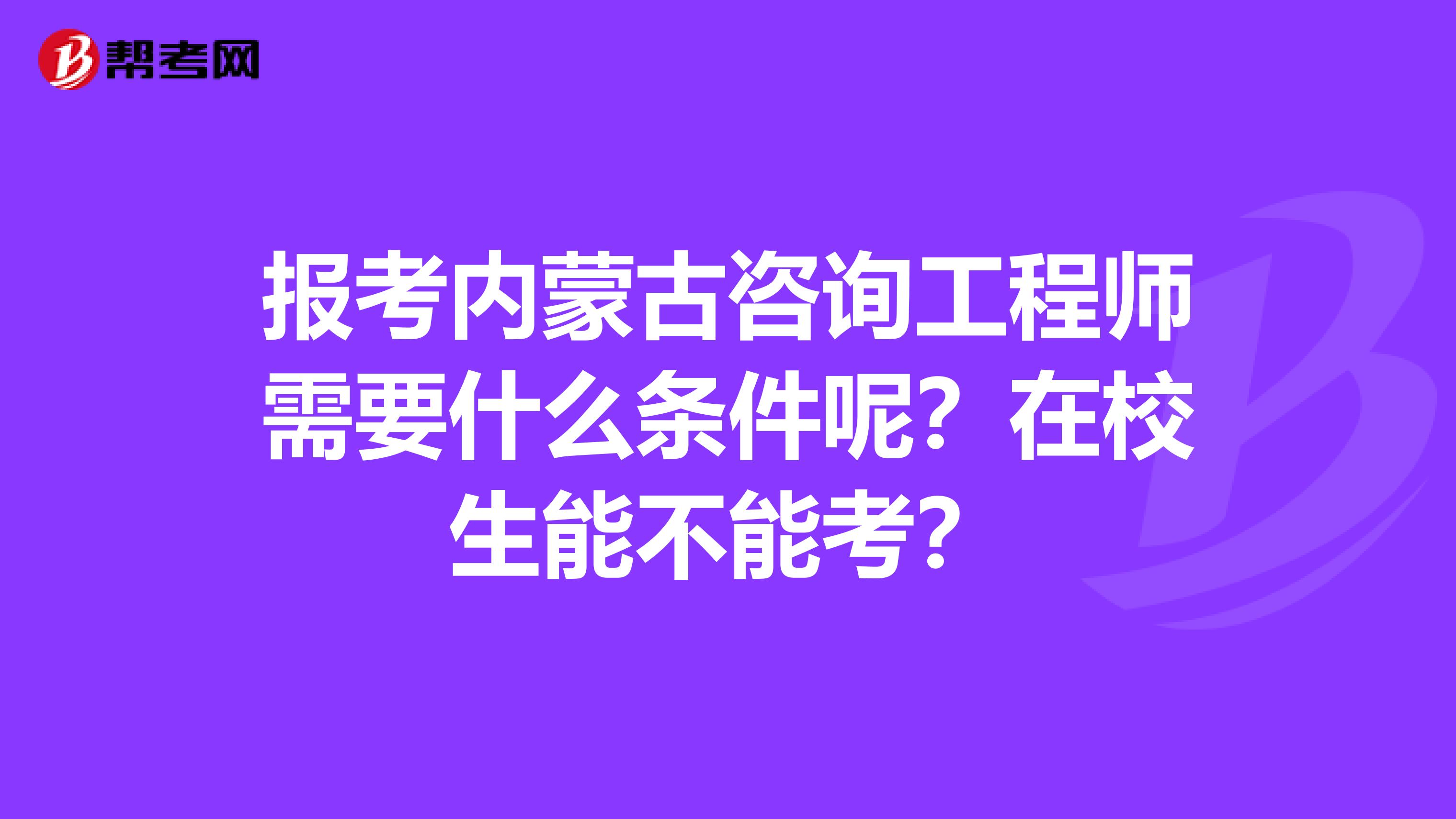 报考内蒙古咨询工程师需要什么条件呢？在校生能不能考？