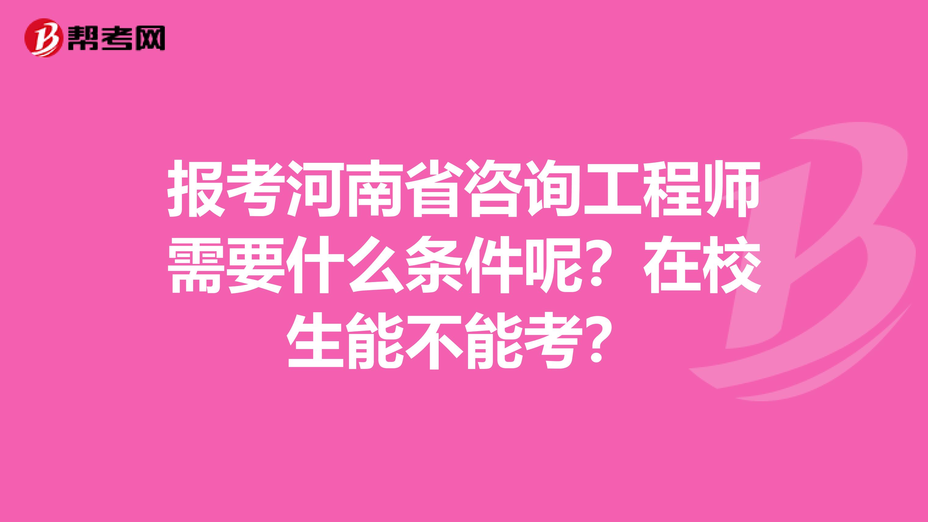 报考河南省咨询工程师需要什么条件呢？在校生能不能考？