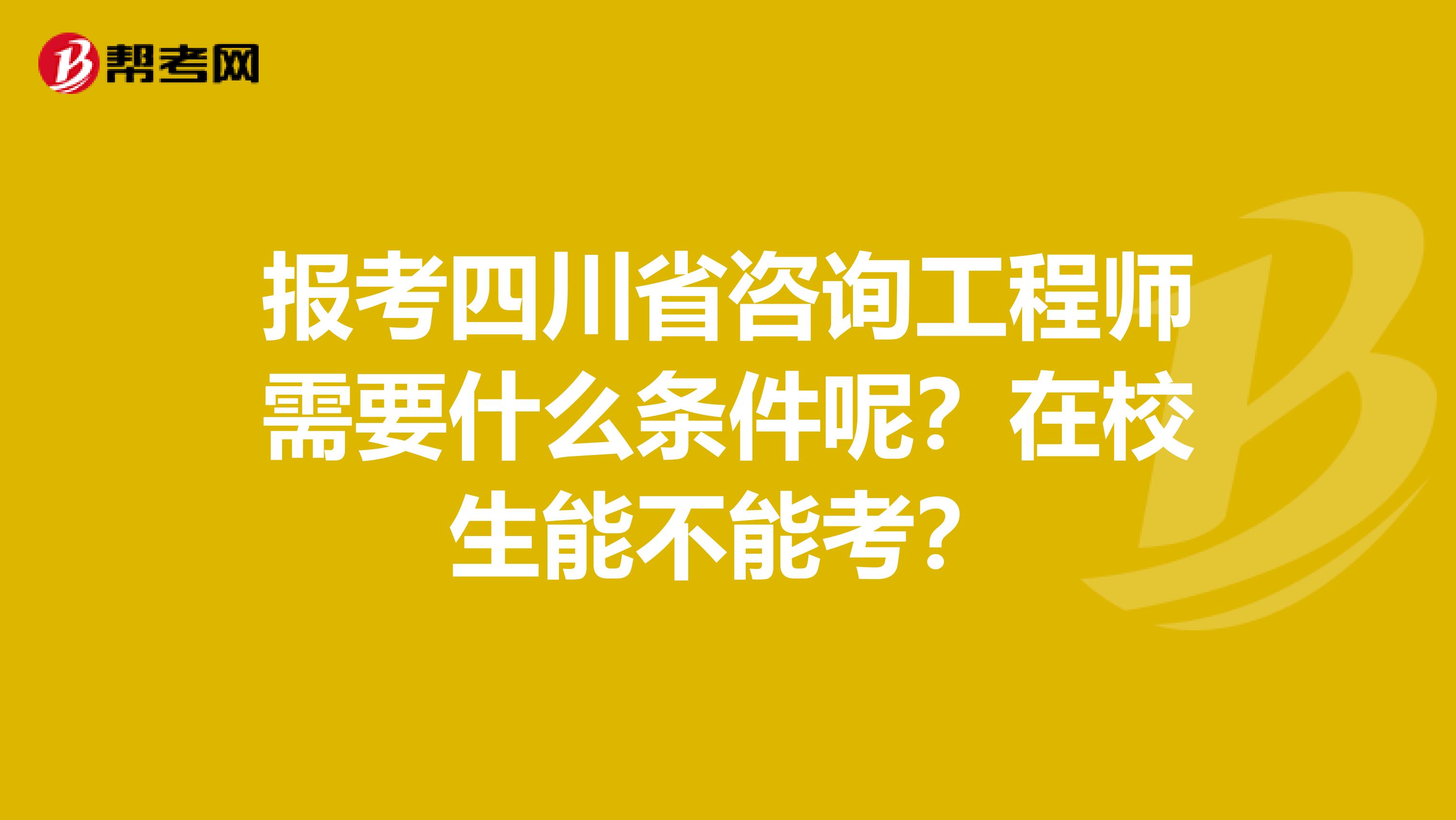 报考四川省咨询工程师需要什么条件呢？在校生能不能考？