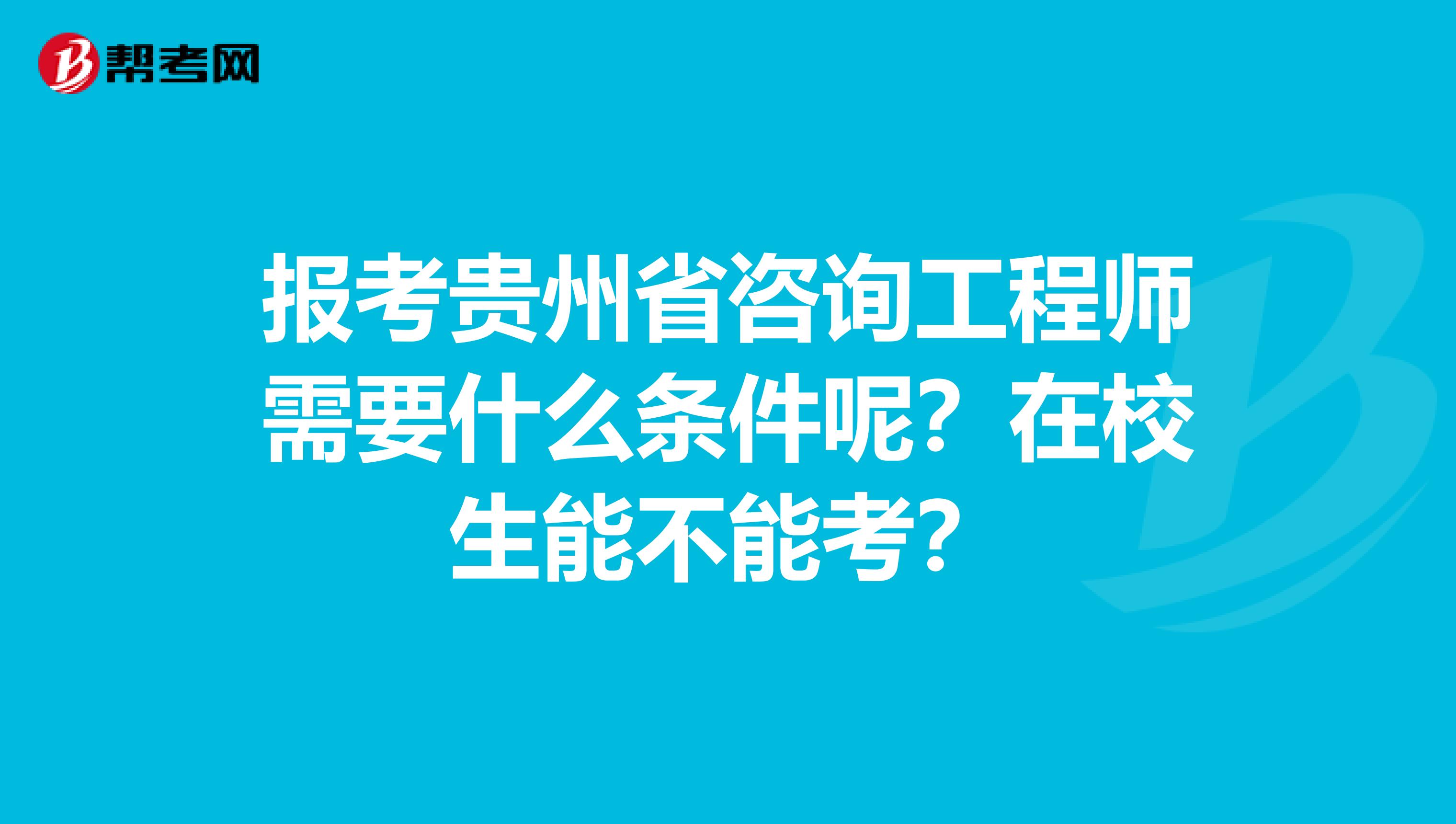 报考贵州省咨询工程师需要什么条件呢？在校生能不能考？