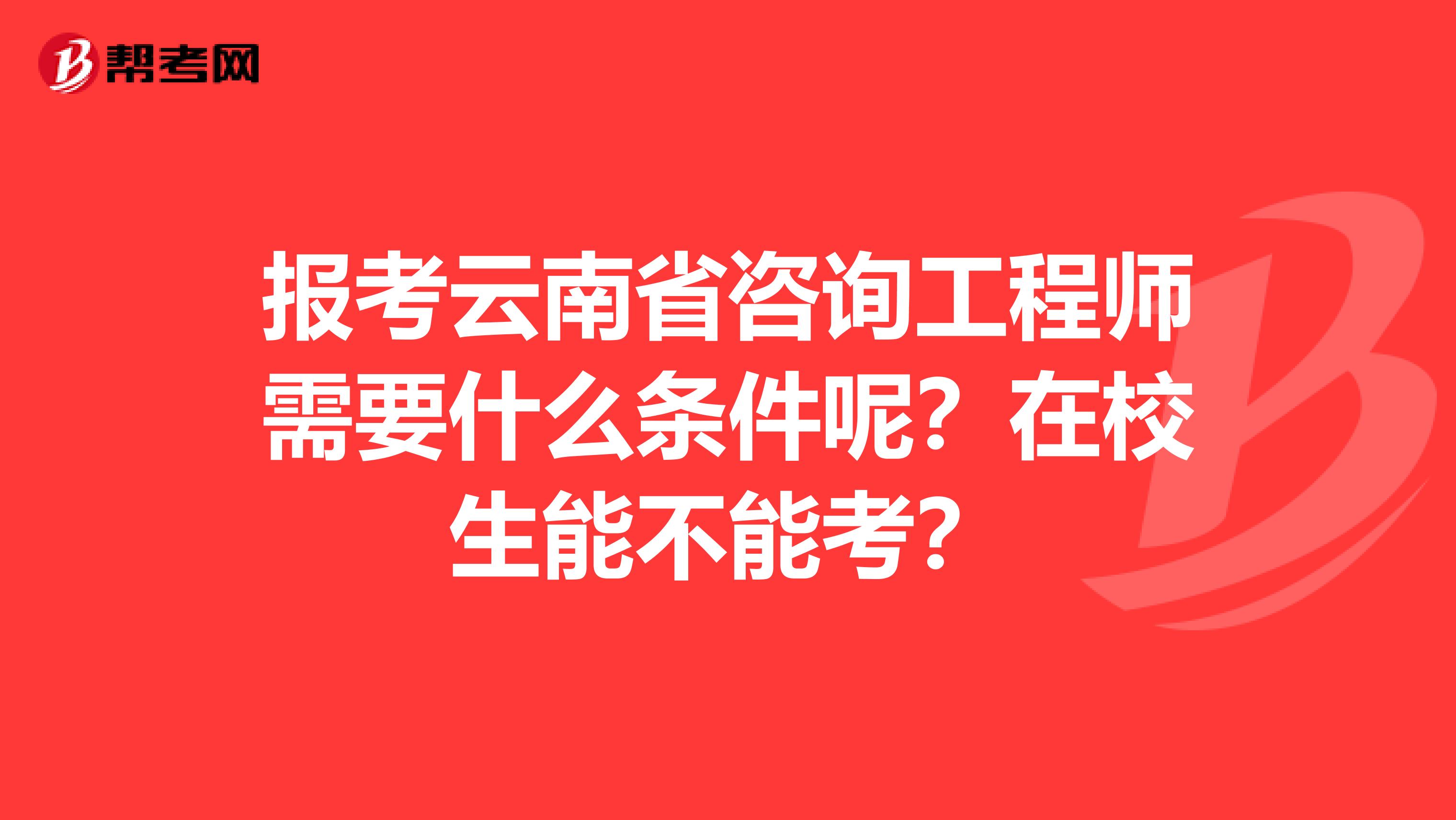 报考云南省咨询工程师需要什么条件呢？在校生能不能考？