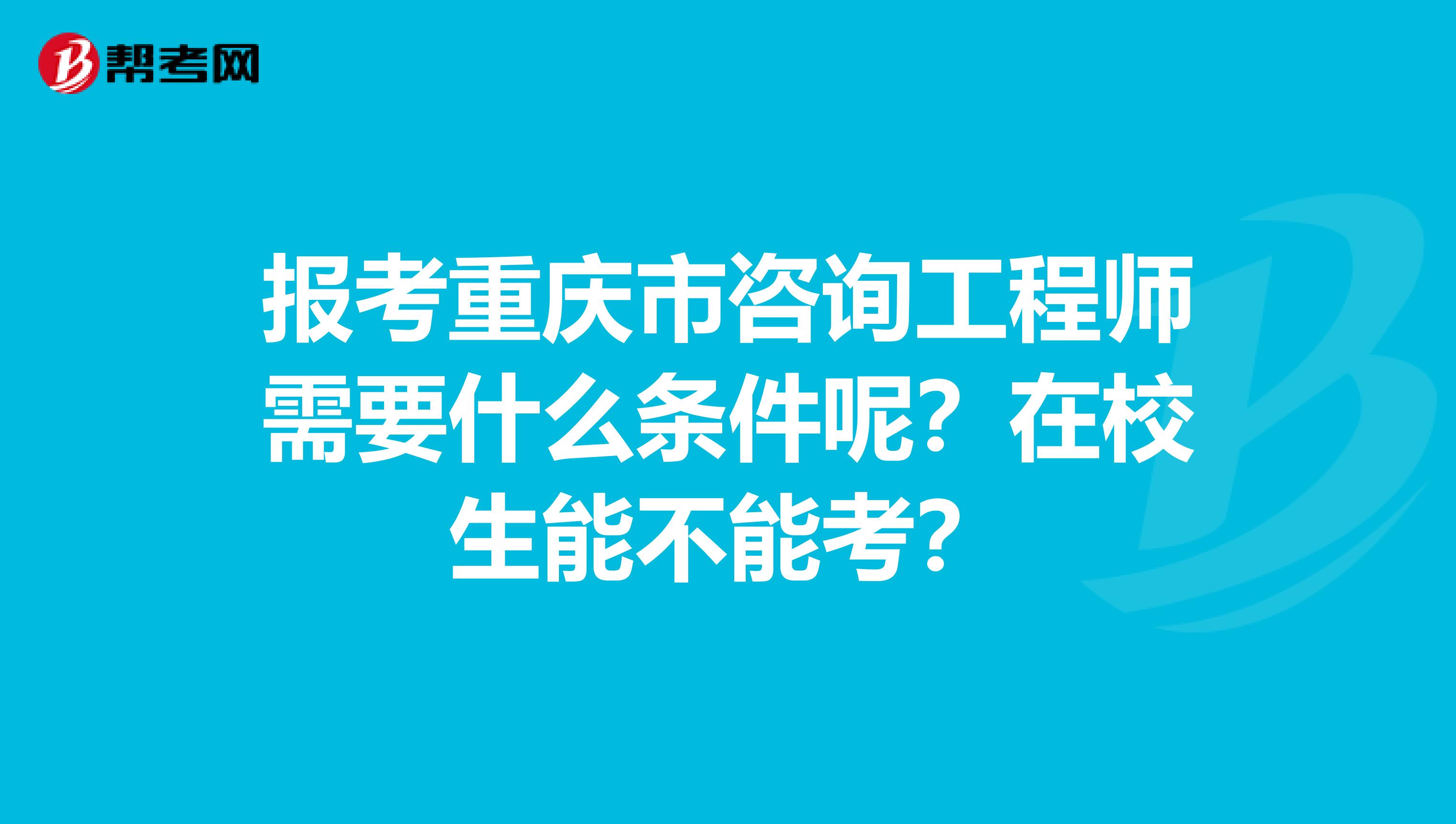 报考重庆市咨询工程师需要什么条件呢？在校生能不能考？