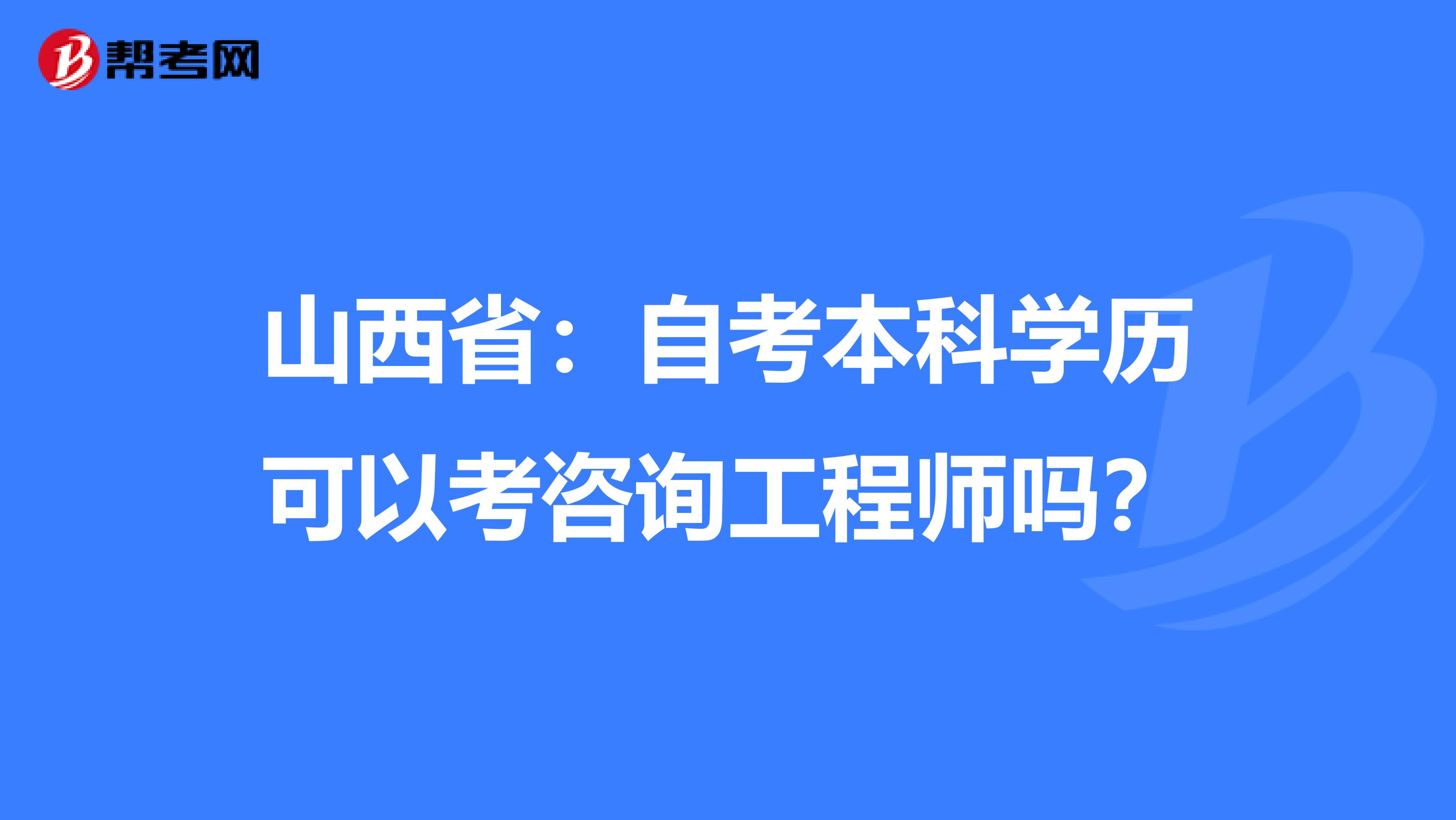 山西省：自考本科学历可以考咨询工程师吗？