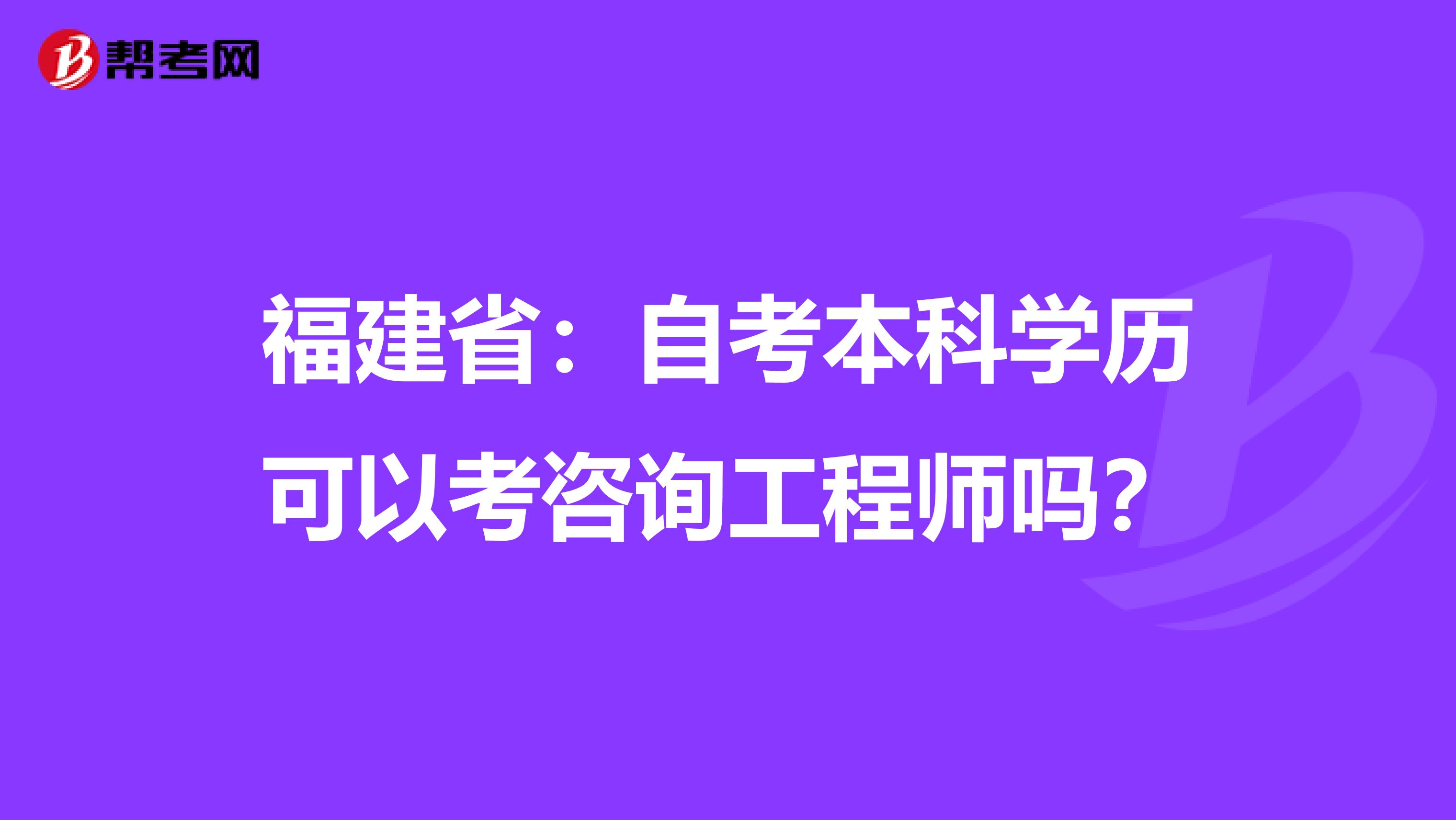 福建省：自考本科学历可以考咨询工程师吗？