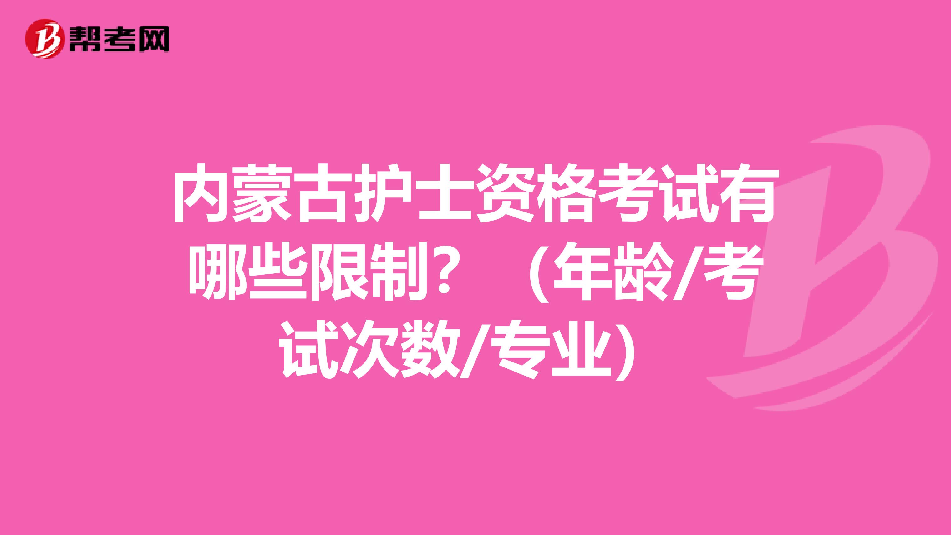 内蒙古护士资格考试有哪些限制？（年龄/考试次数/专业）