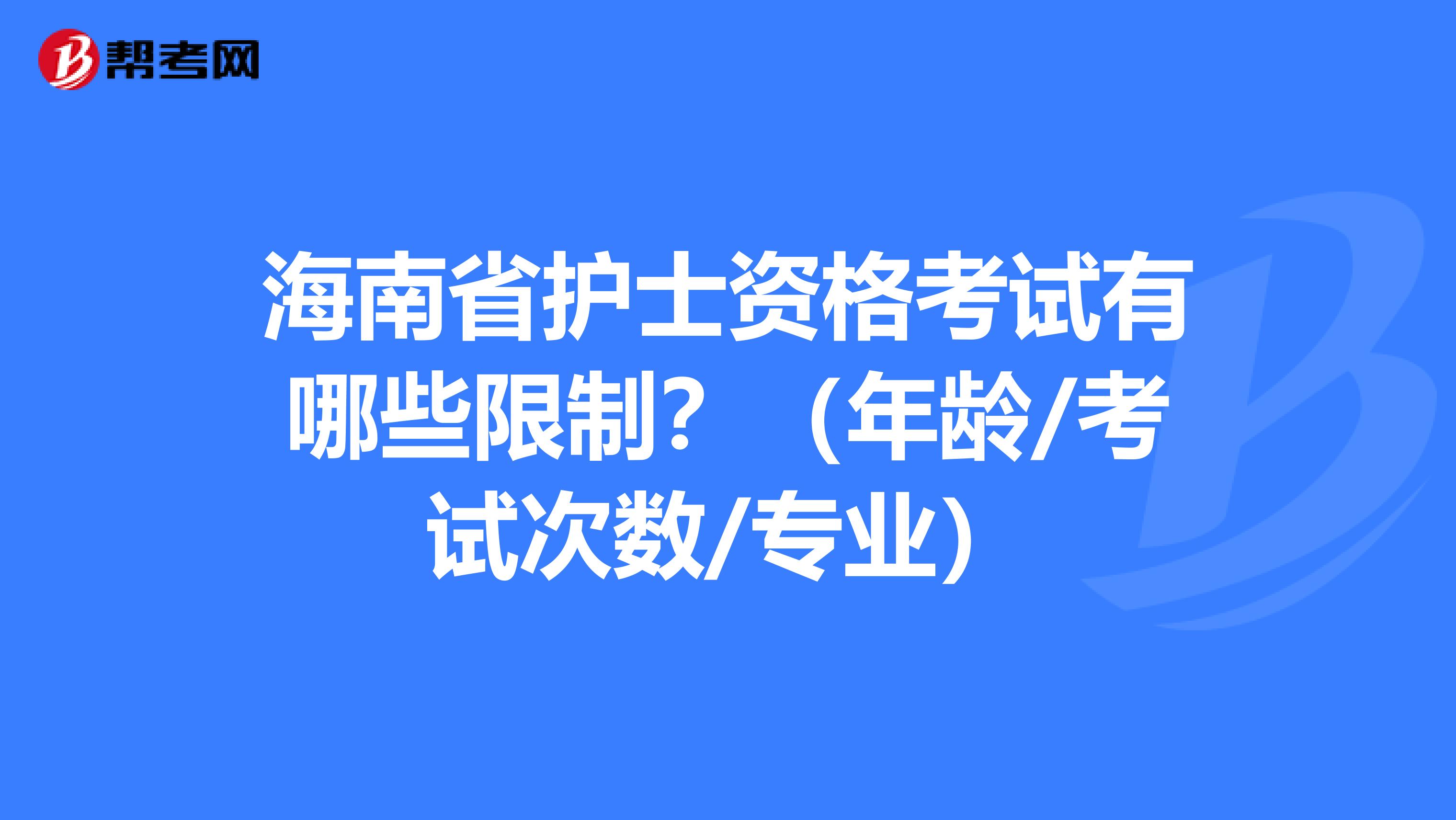 海南省护士资格考试有哪些限制？（年龄/考试次数/专业）