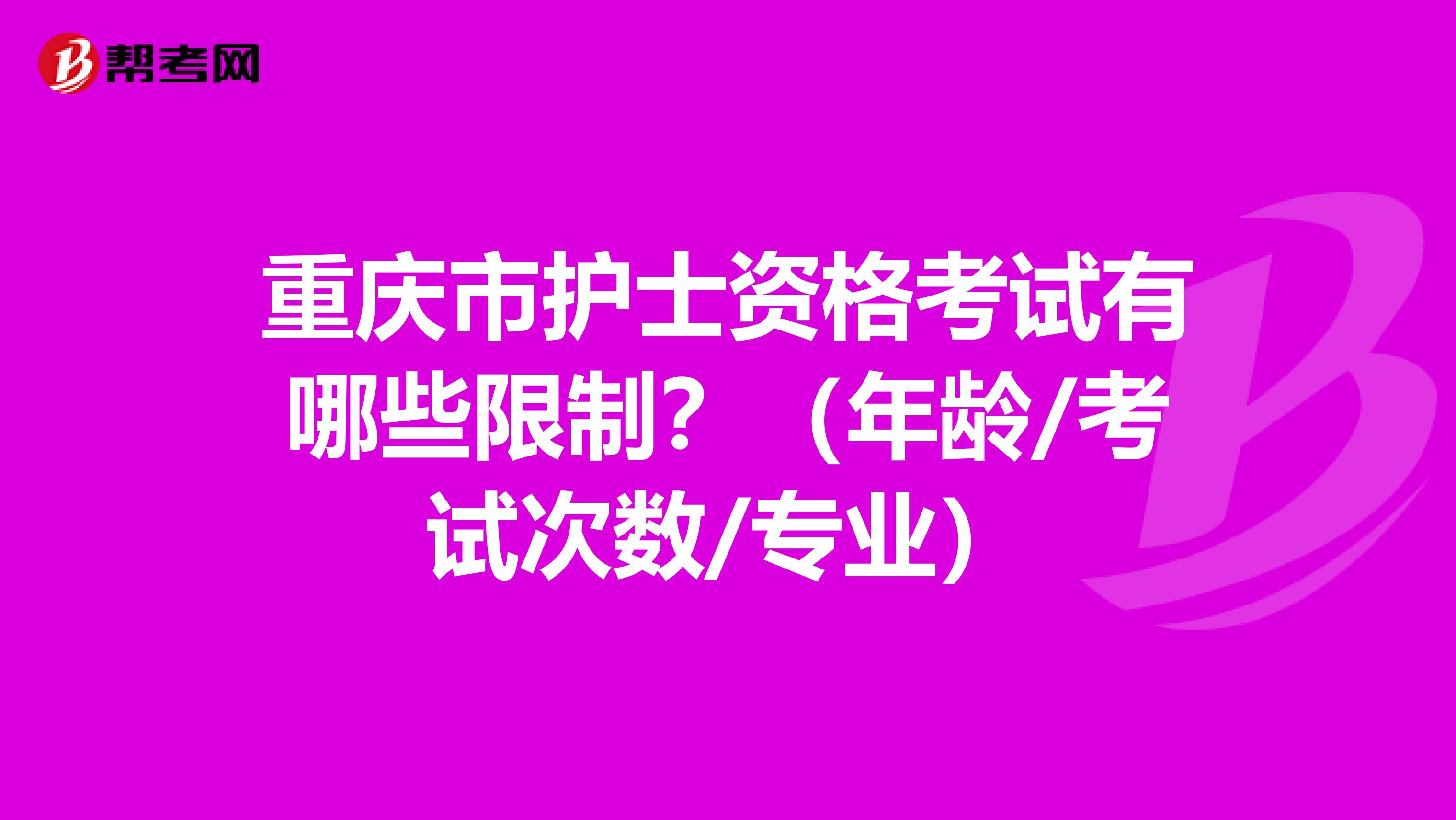重庆市护士资格考试有哪些限制？（年龄/考试次数/专业）