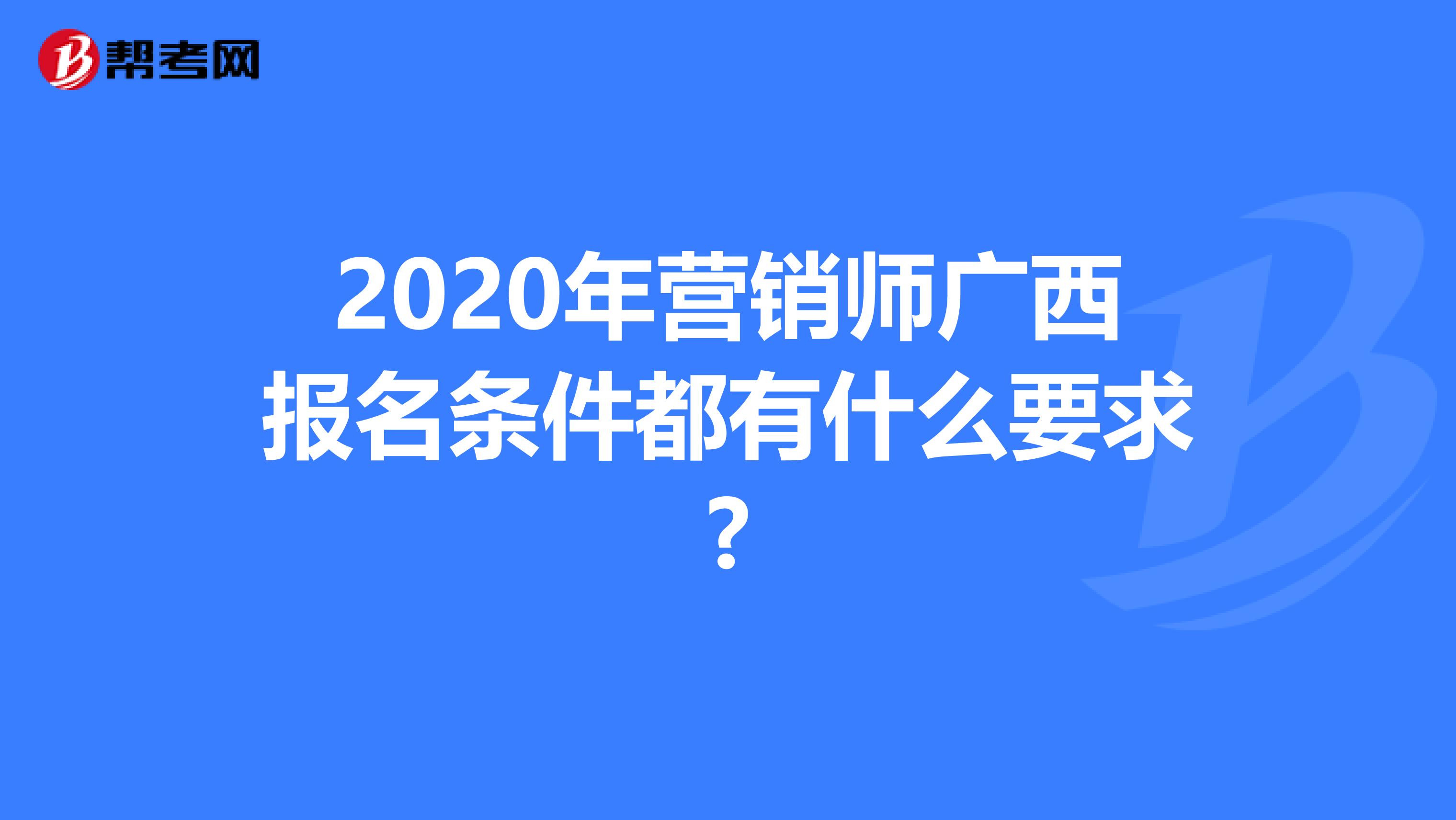 2020年营销师广西报名条件都有什么要求?