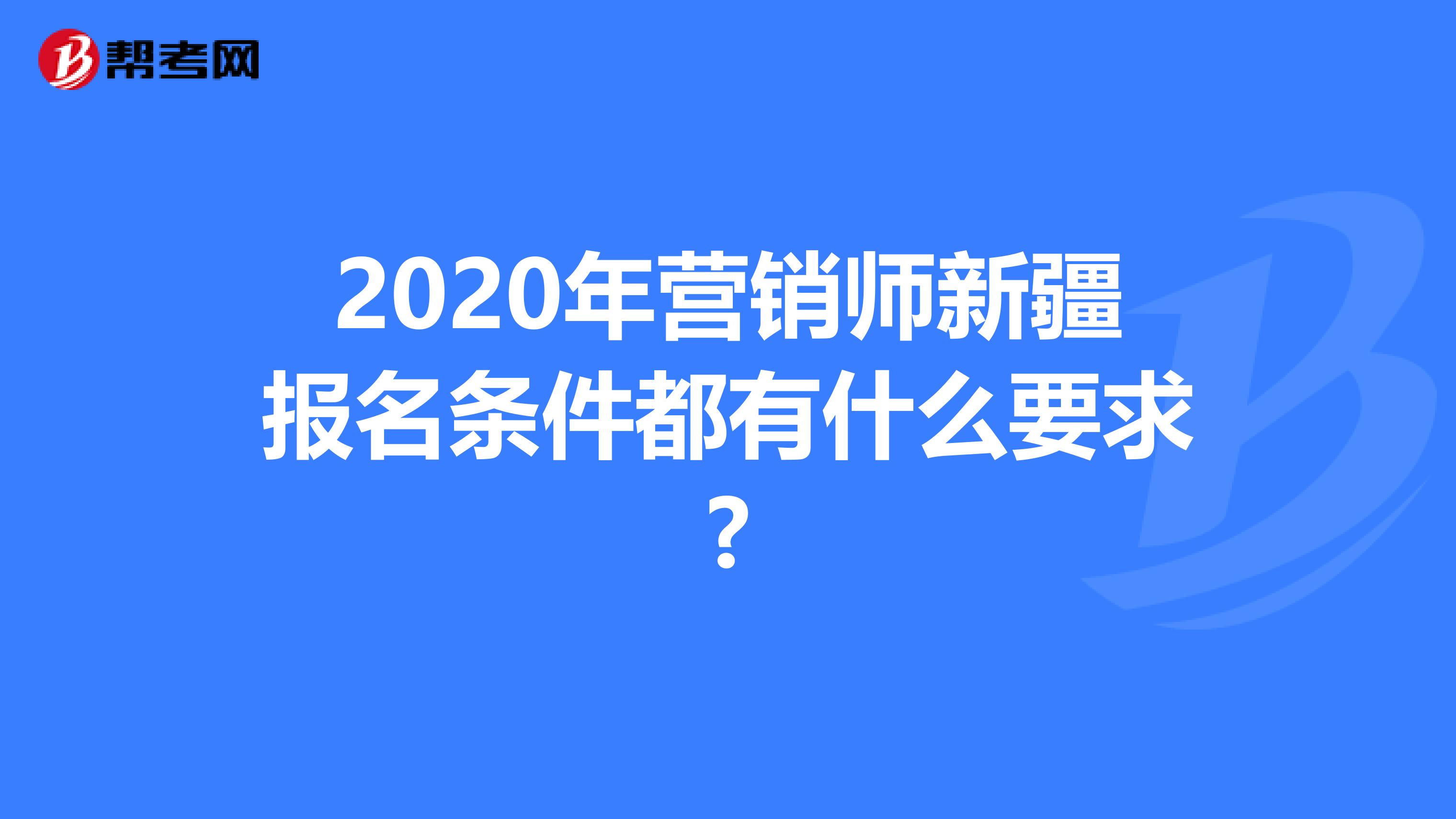 2020年营销师新疆报名条件都有什么要求?